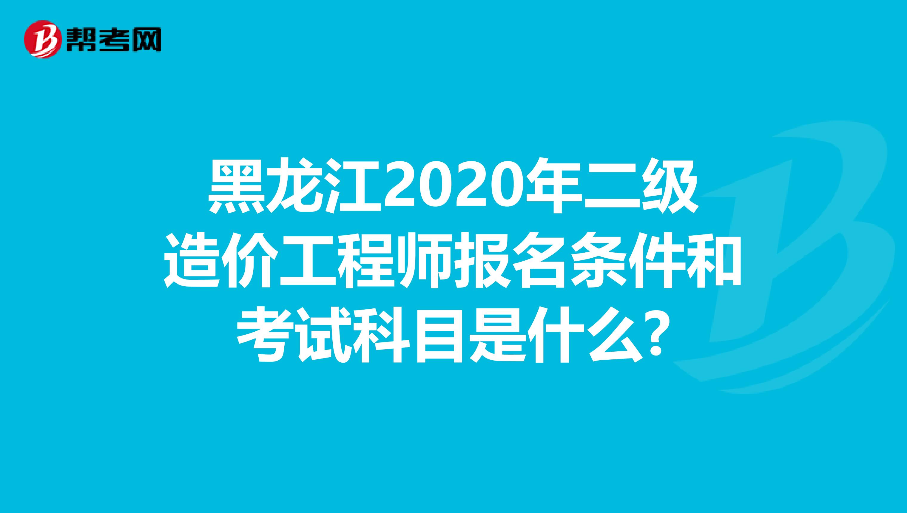 黑龙江2020年二级造价工程师报名条件和考试科目是什么?