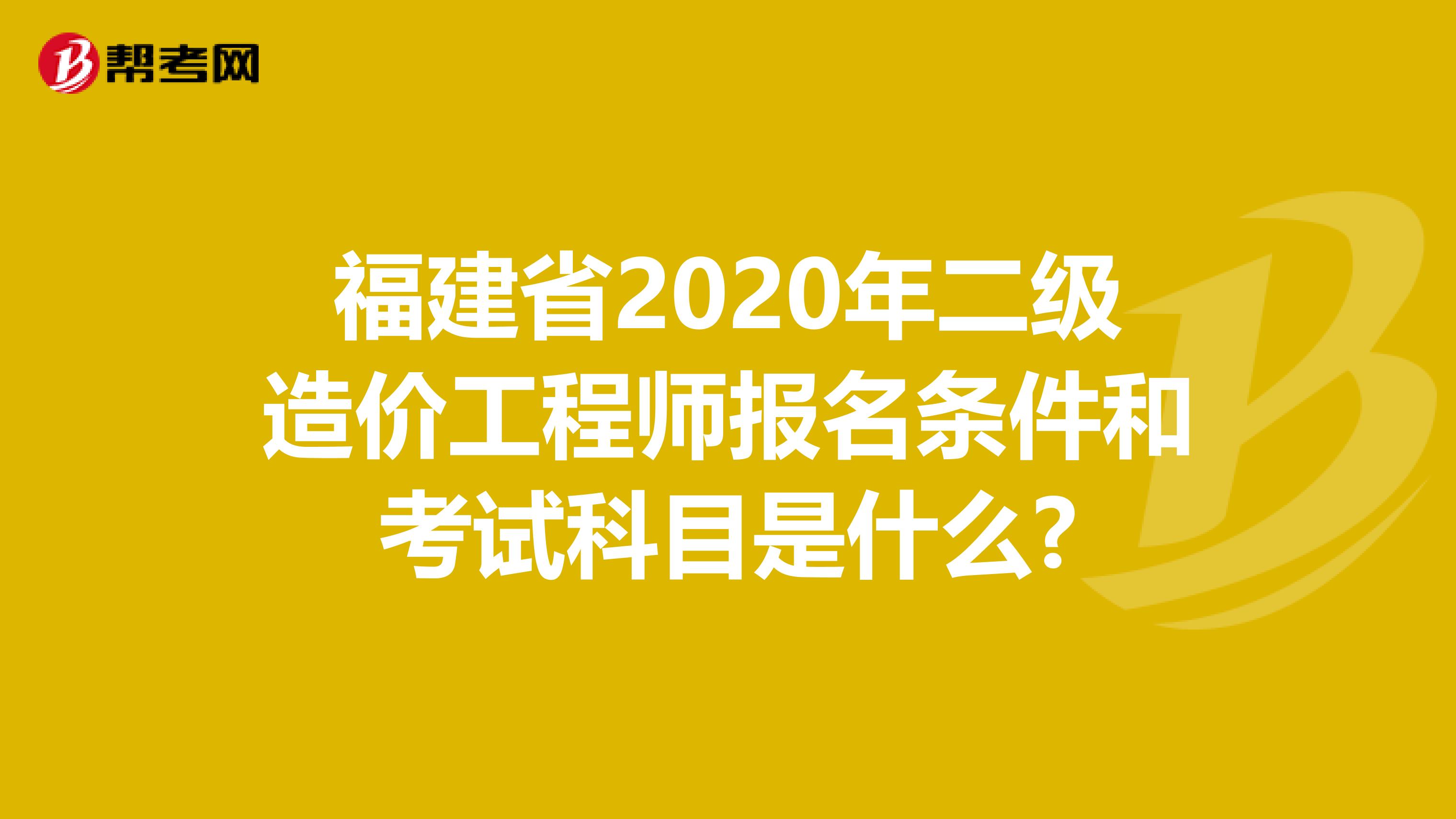福建省2020年二级造价工程师报名条件和考试科目是什么?