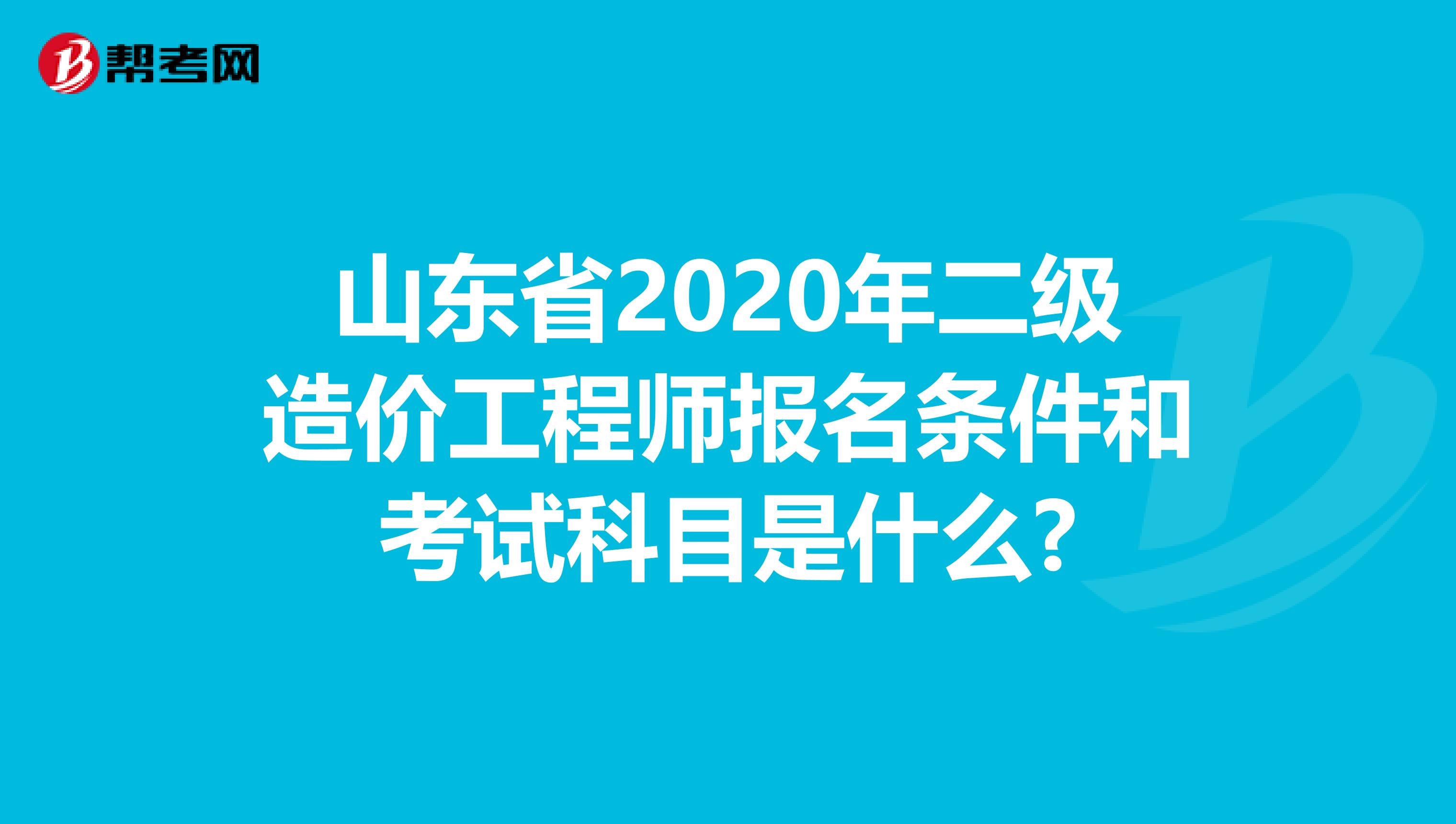 山东省2020年二级造价工程师报名条件和考试科目是什么?