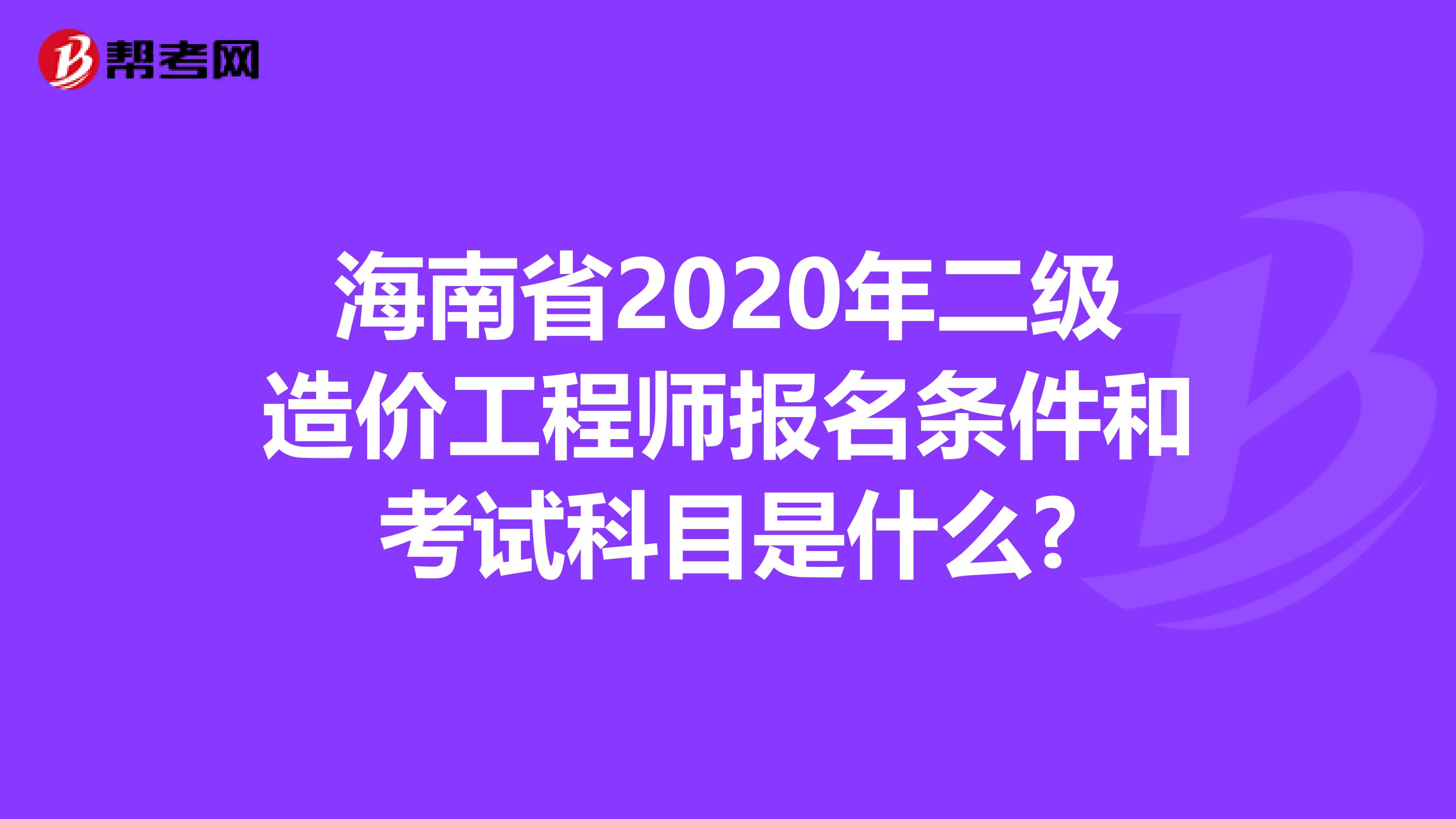 海南省2020年二级造价工程师报名条件和考试科目是什么?