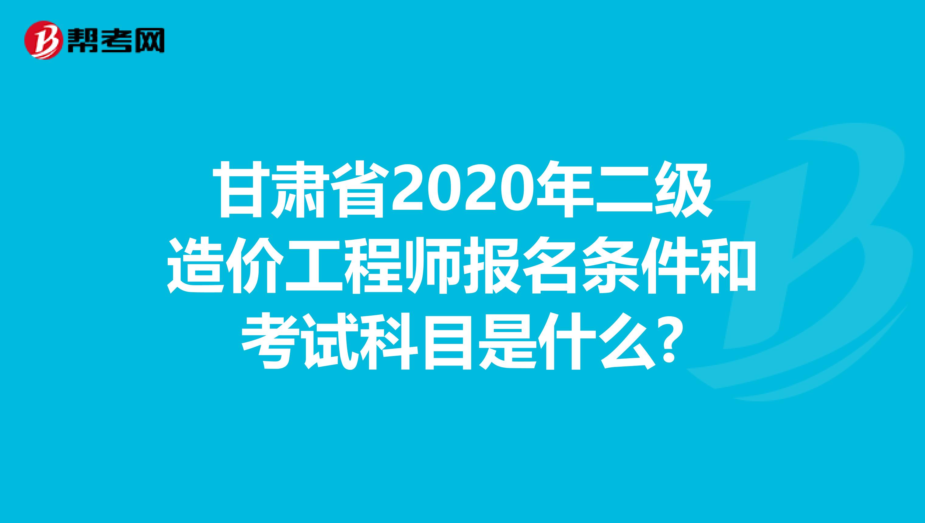 甘肃省2020年二级造价工程师报名条件和考试科目是什么?