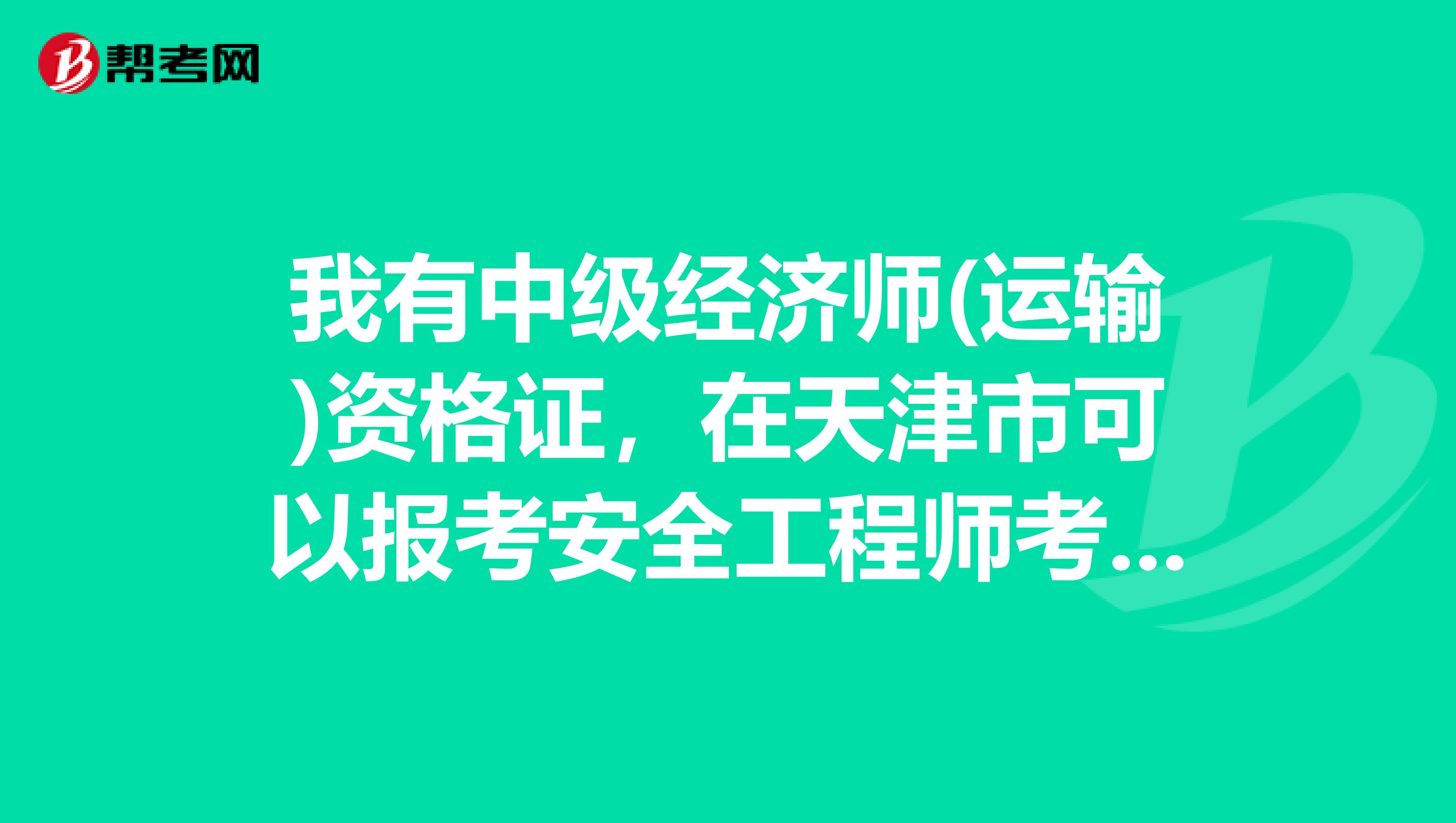 我有中级经济师(运输)资格证，在天津市可以报考安全工程师考试吗?