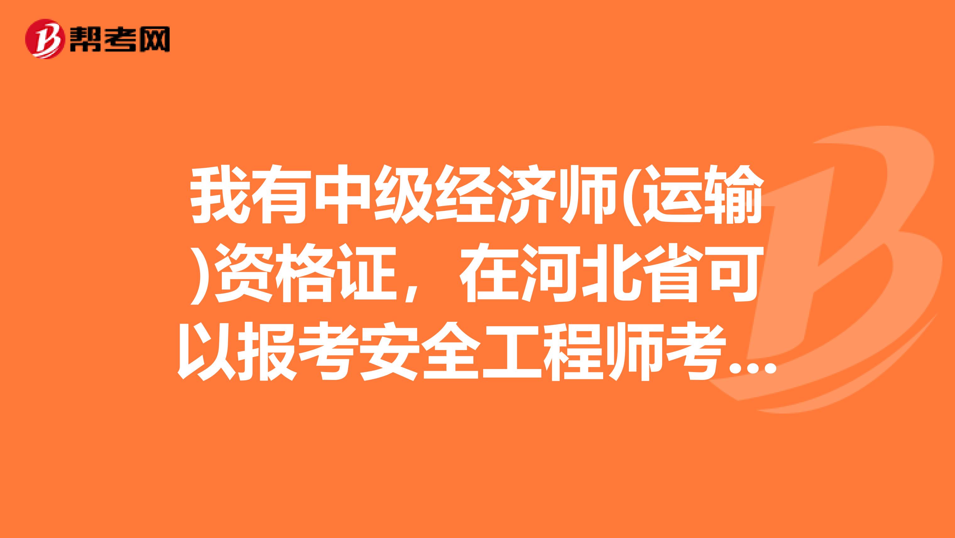 我有中级经济师(运输)资格证，在河北省可以报考安全工程师考试吗?