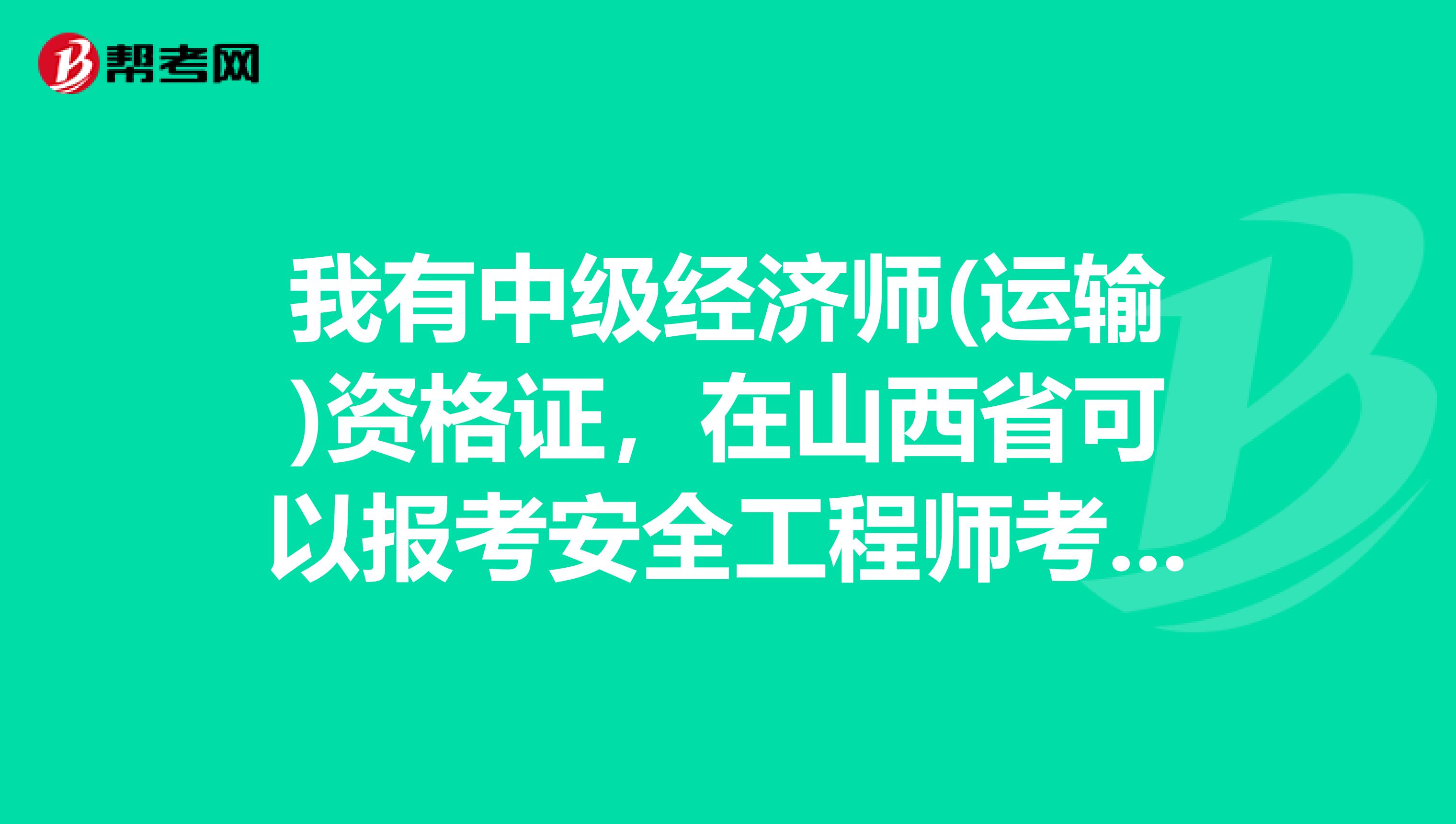 我有中级经济师(运输)资格证，在山西省可以报考安全工程师考试吗?