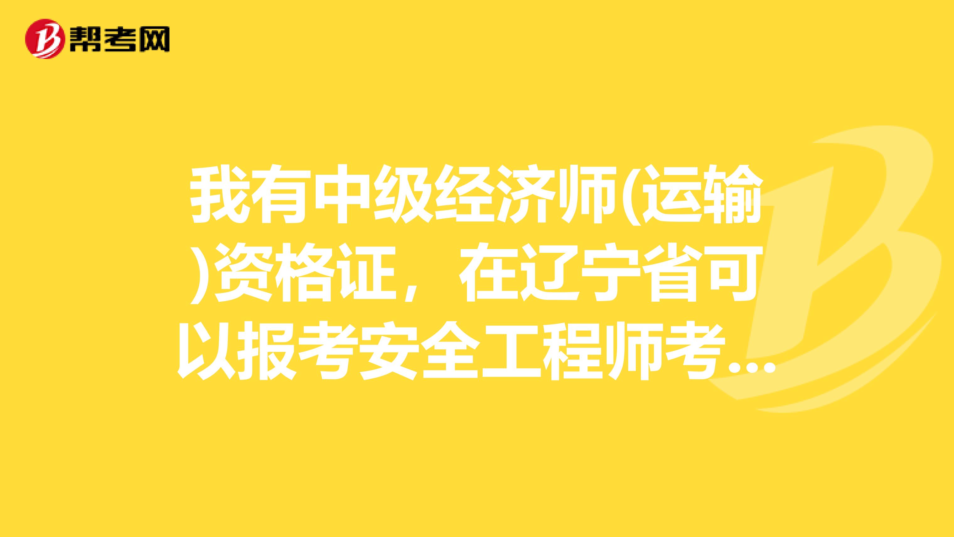 我有中级经济师(运输)资格证，在辽宁省可以报考安全工程师考试吗?