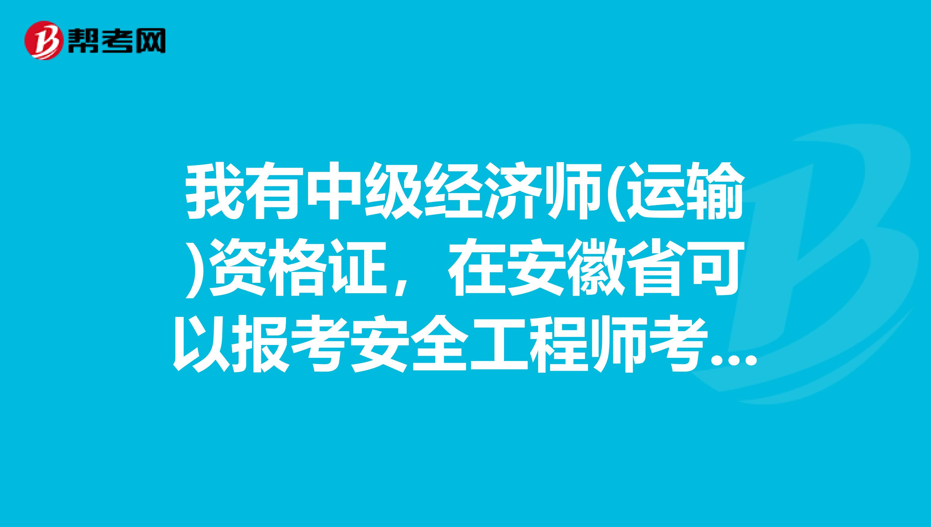 我有中级经济师(运输)资格证，在安徽省可以报考安全工程师考试吗?