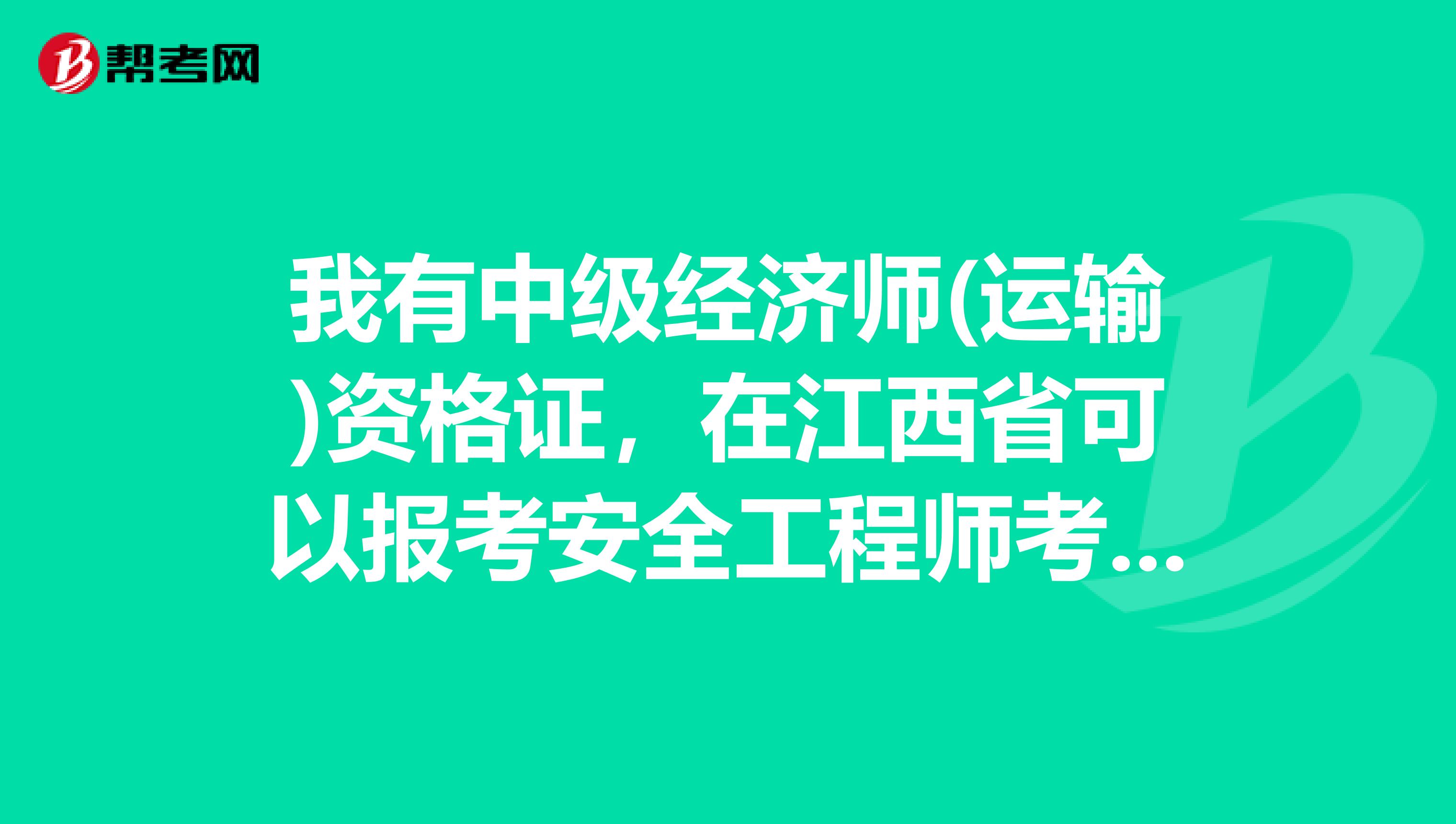 我有中级经济师(运输)资格证，在江西省可以报考安全工程师考试吗?