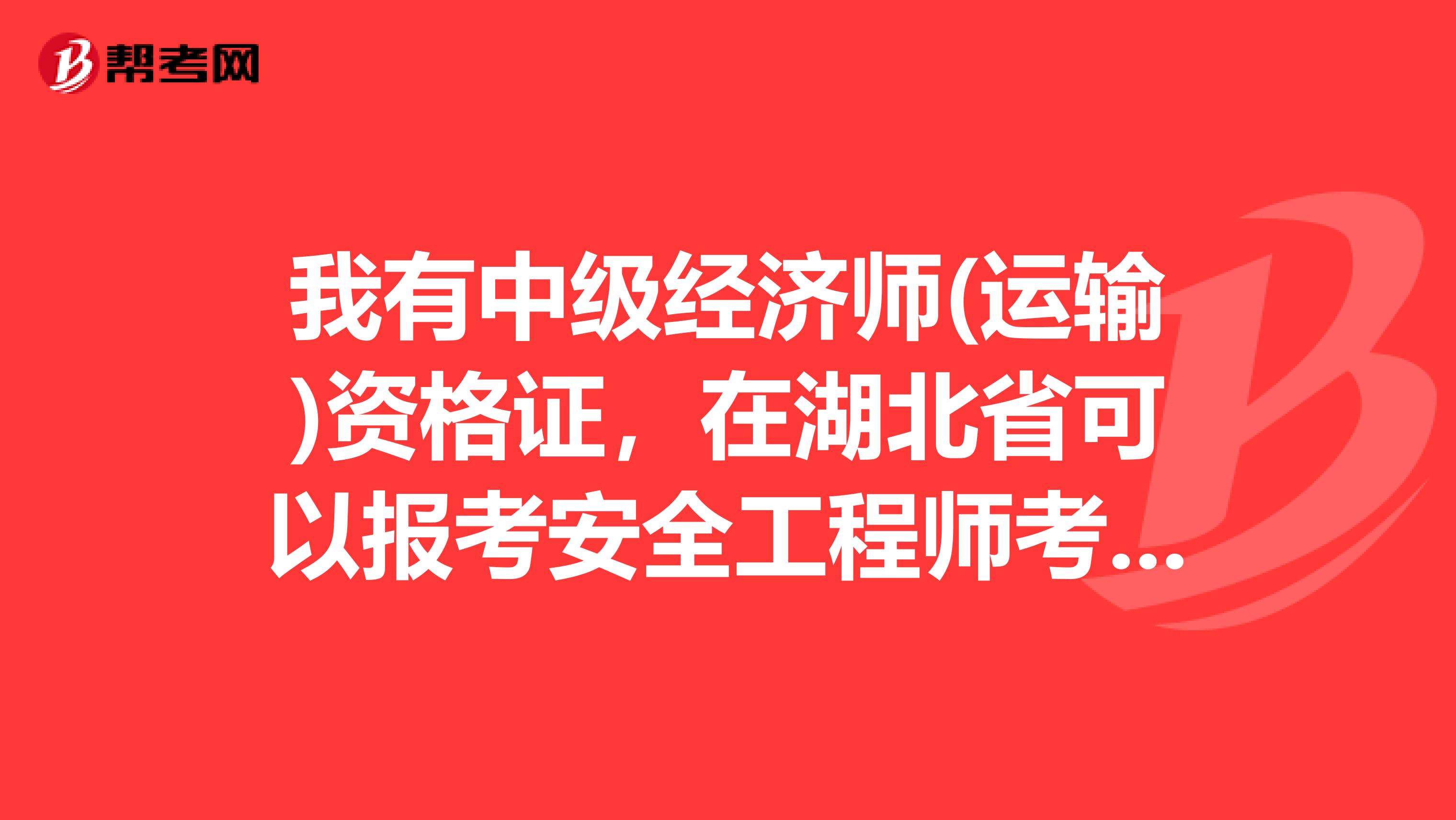 我有中级经济师(运输)资格证，在湖北省可以报考安全工程师考试吗?