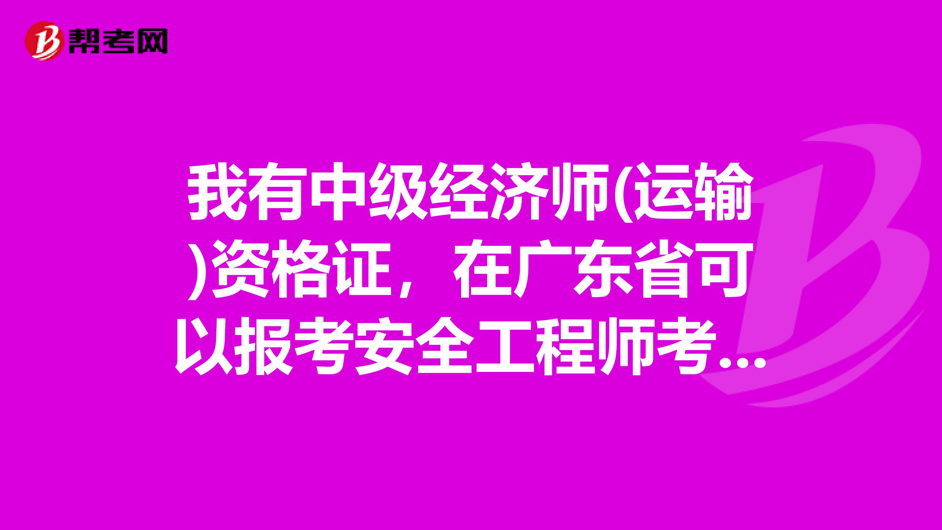 我有中级经济师(运输)资格证，在广东省可以报考安全工程师考试吗?