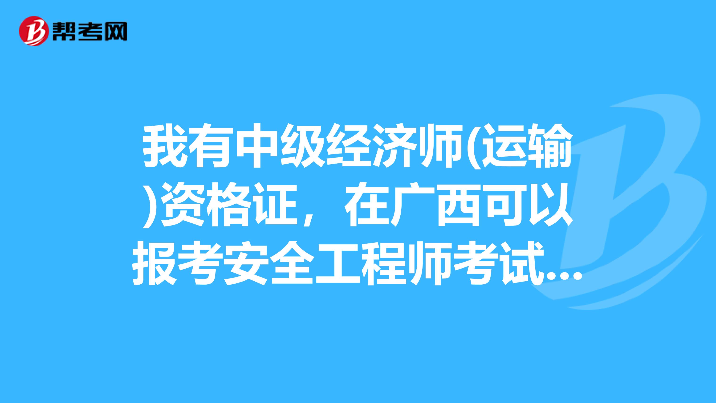 我有中级经济师(运输)资格证，在广西可以报考安全工程师考试吗?