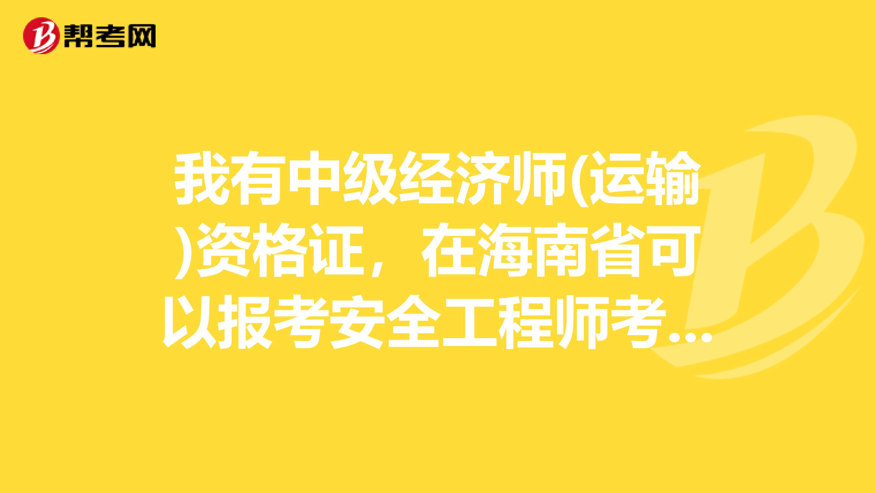 我有中级经济师(运输)资格证，在海南省可以报考安全工程师考试吗?