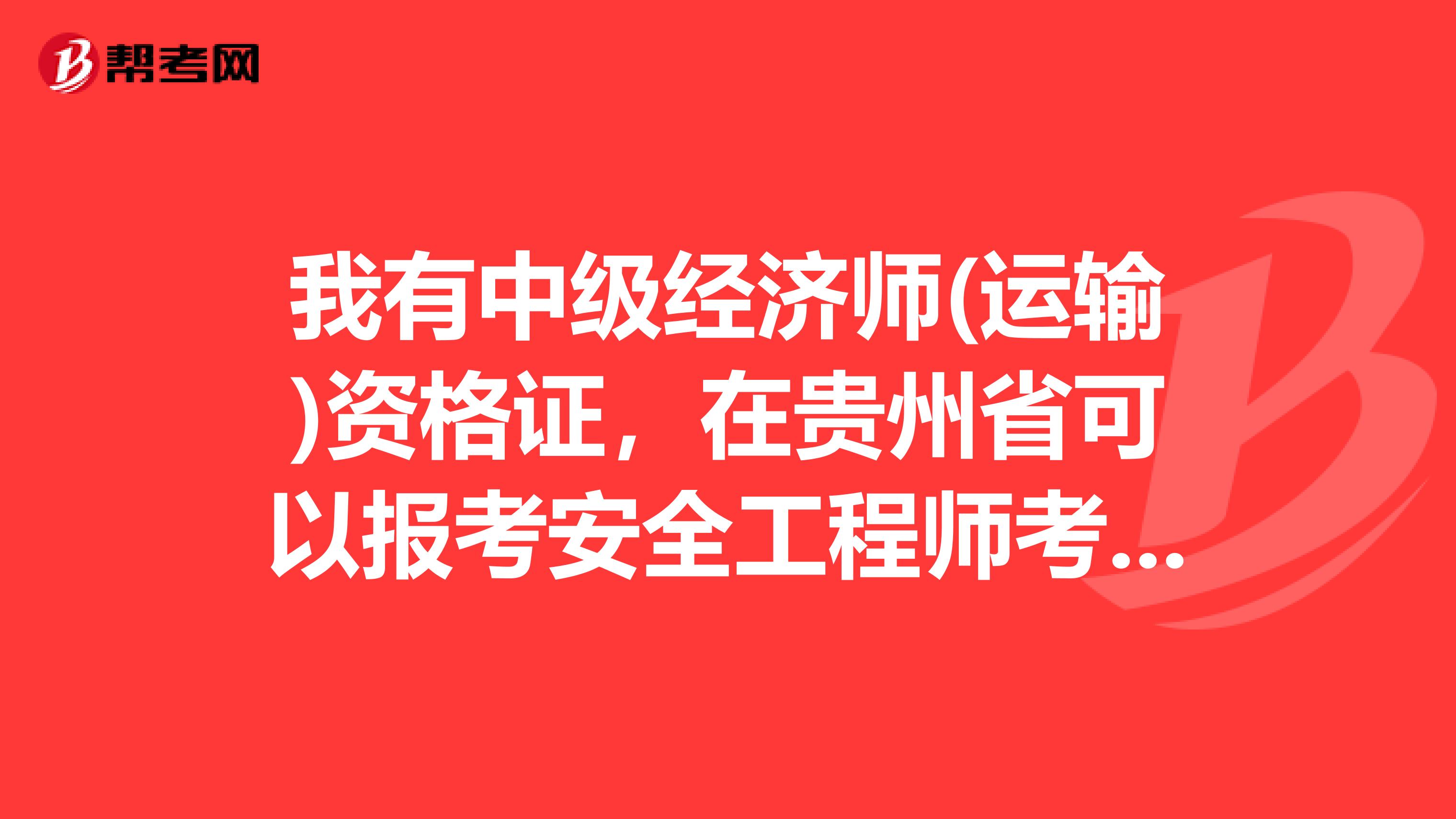 我有中级经济师(运输)资格证，在贵州省可以报考安全工程师考试吗?