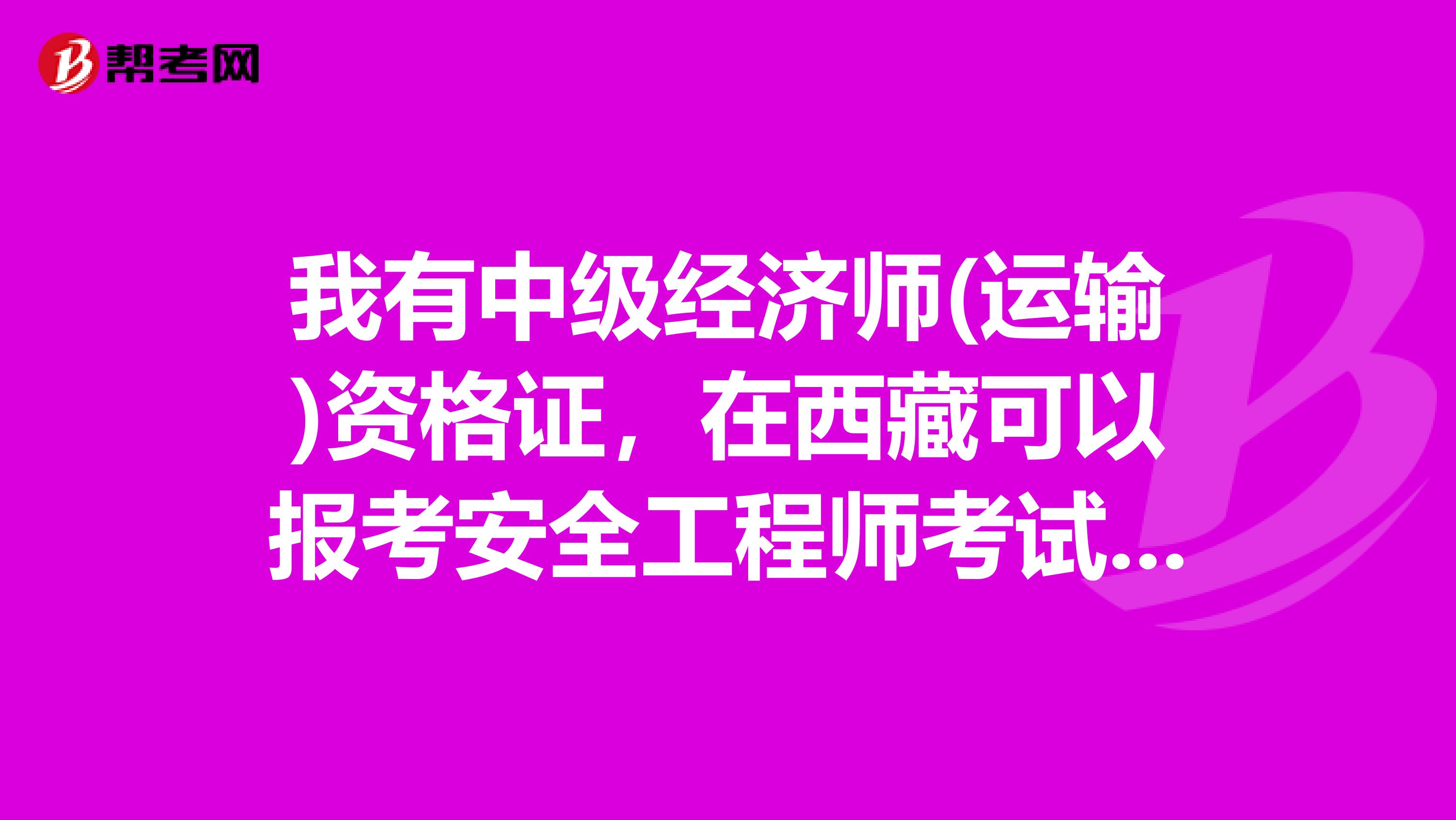 我有中级经济师(运输)资格证，在西藏可以报考安全工程师考试吗?