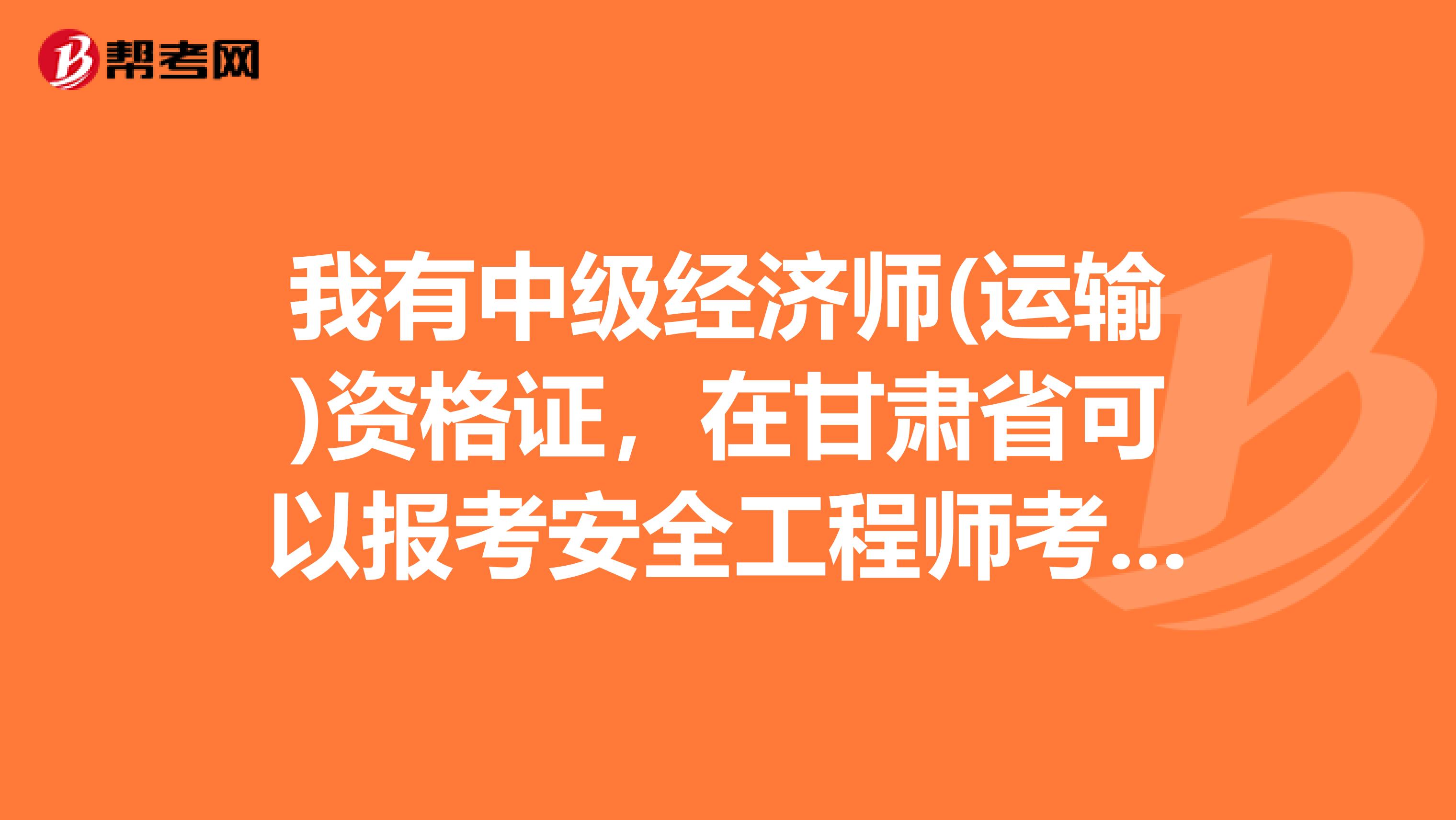 我有中级经济师(运输)资格证，在甘肃省可以报考安全工程师考试吗?