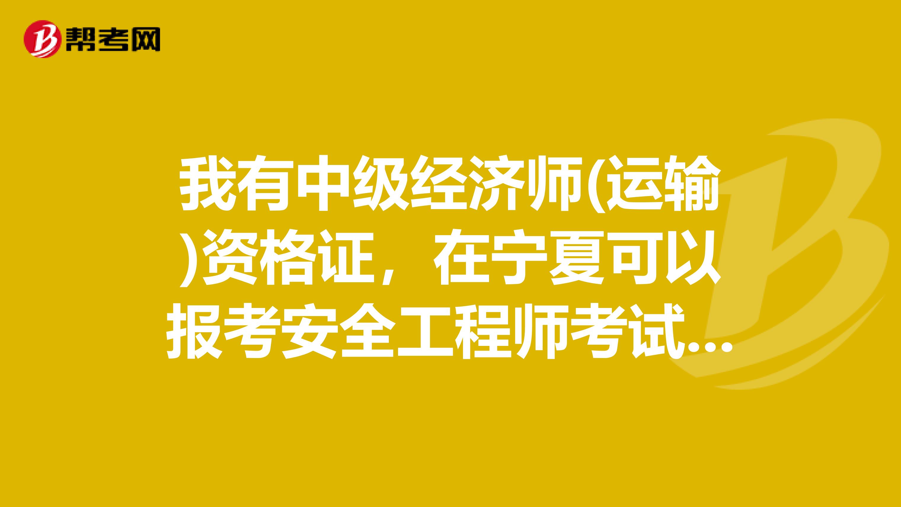 我有中级经济师(运输)资格证，在宁夏可以报考安全工程师考试吗?