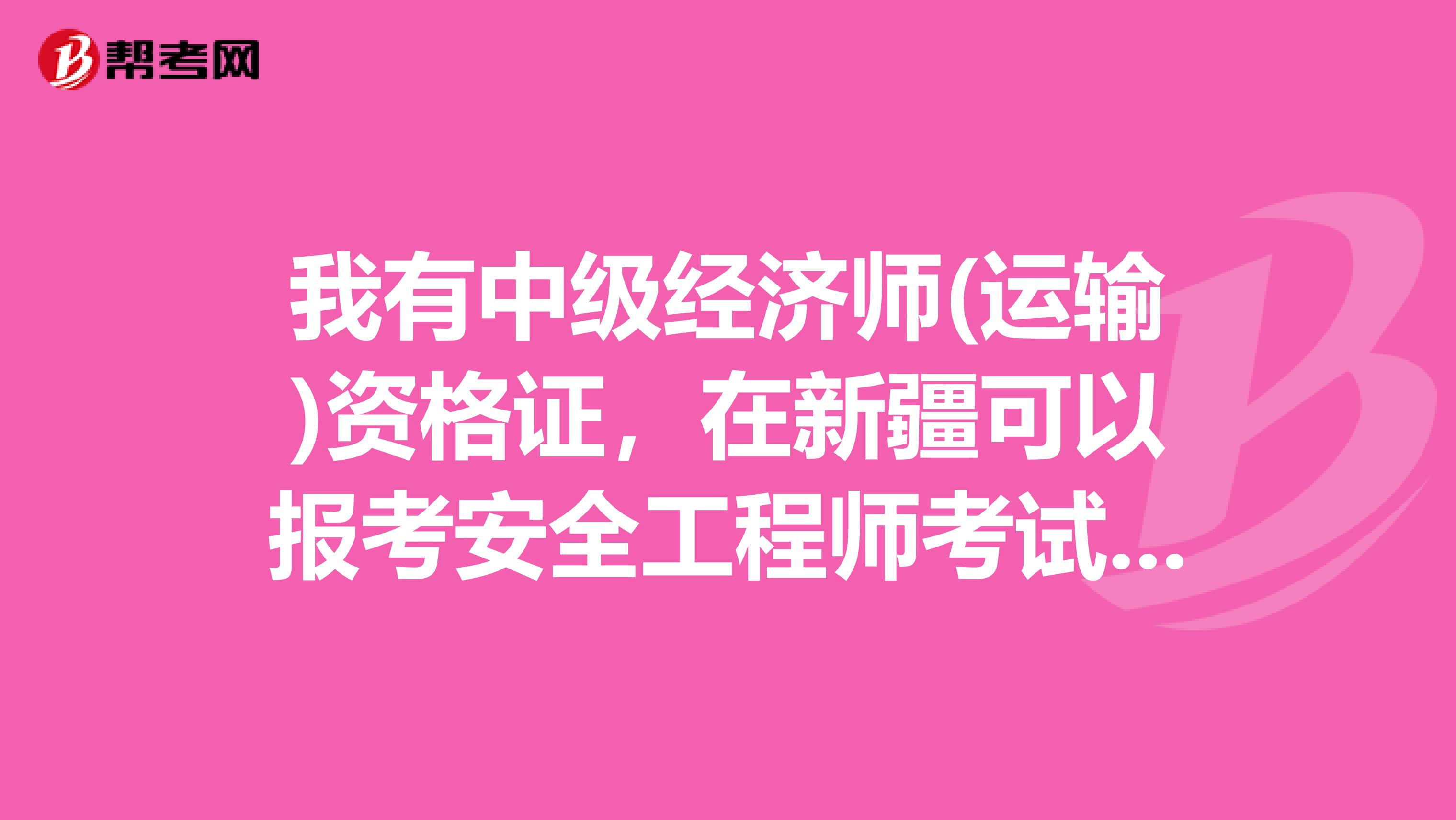 我有中级经济师(运输)资格证，在新疆可以报考安全工程师考试吗?