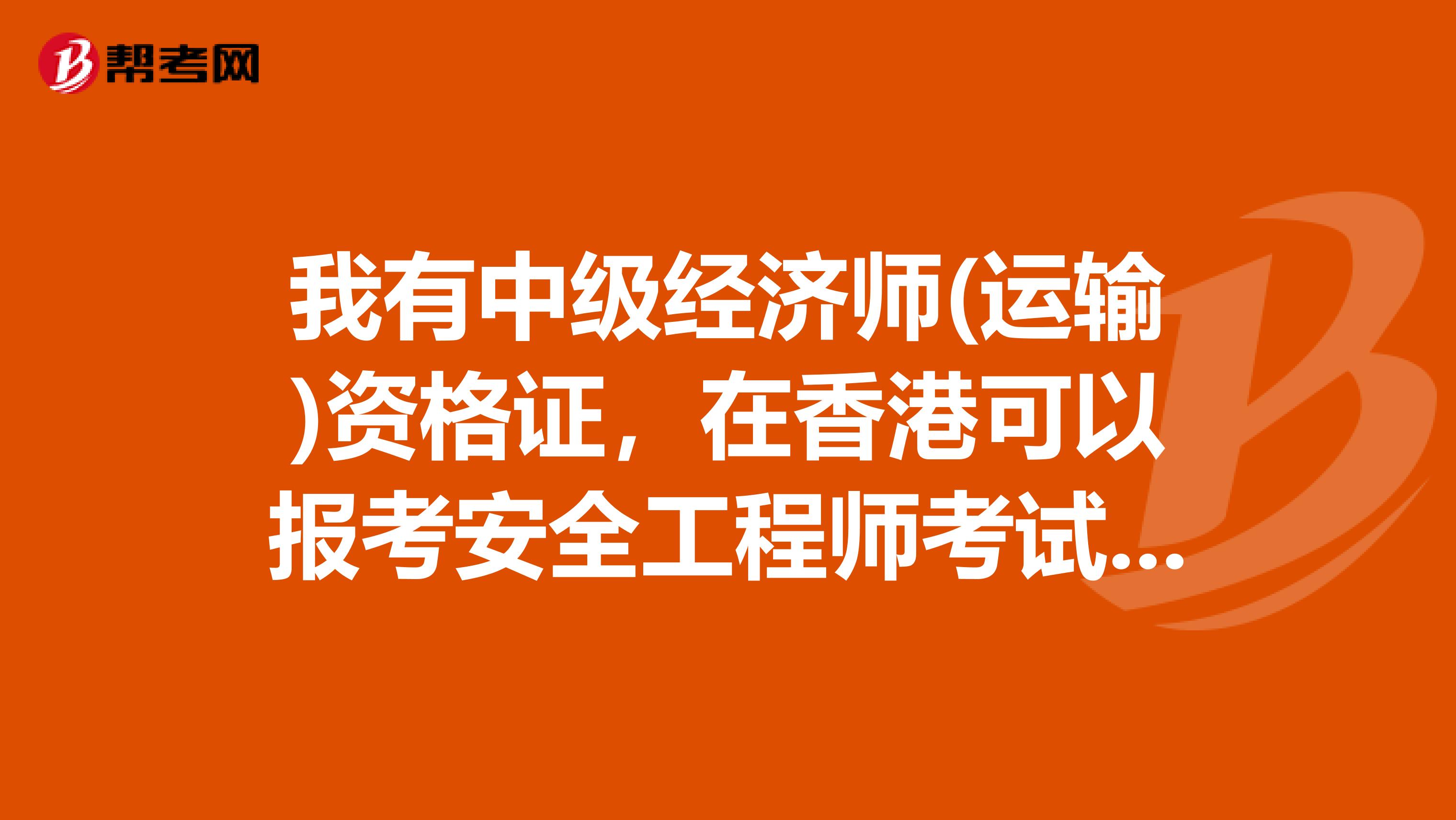 我有中级经济师(运输)资格证，在香港可以报考安全工程师考试吗?