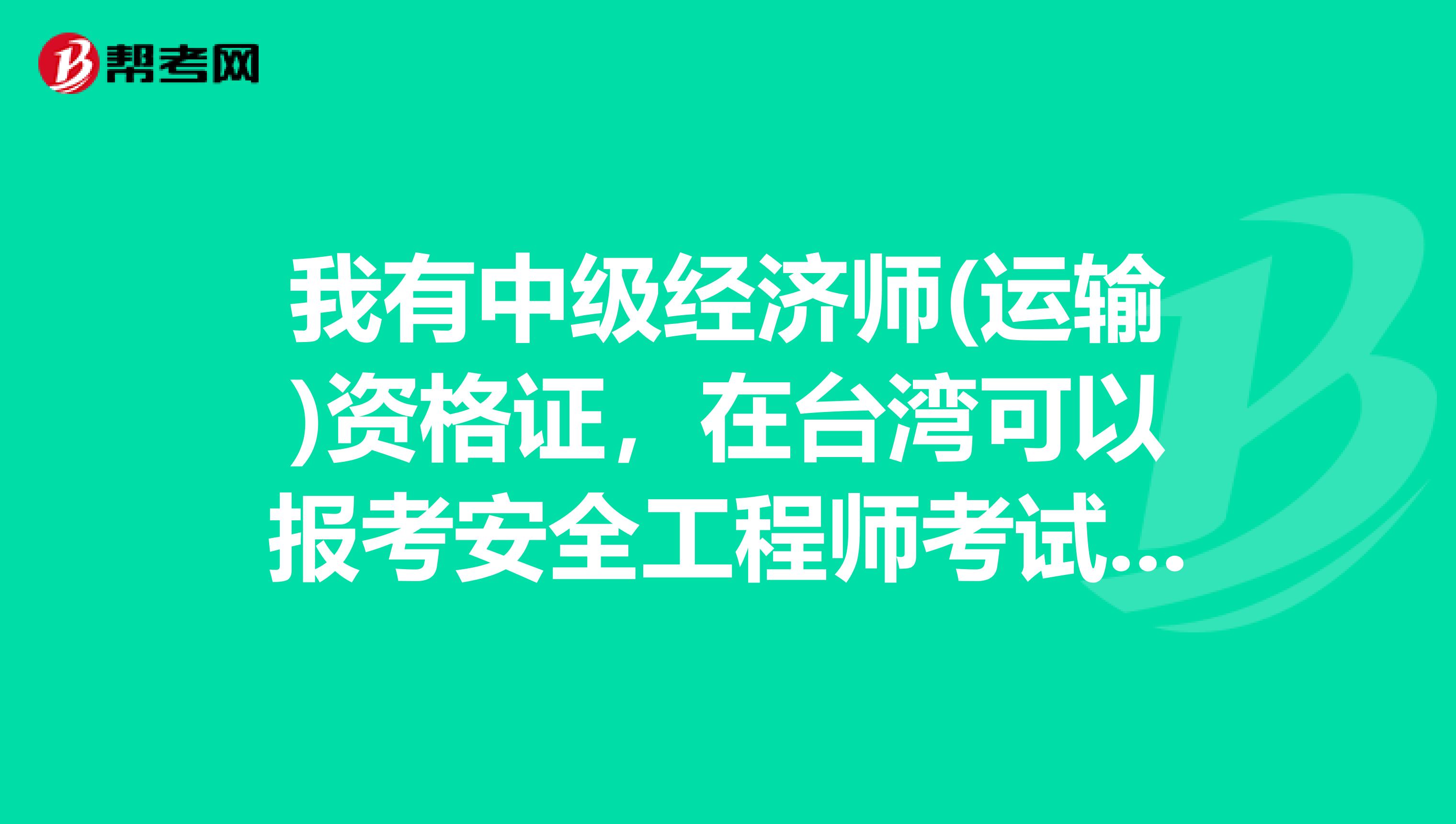 我有中级经济师(运输)资格证，在台湾可以报考安全工程师考试吗?