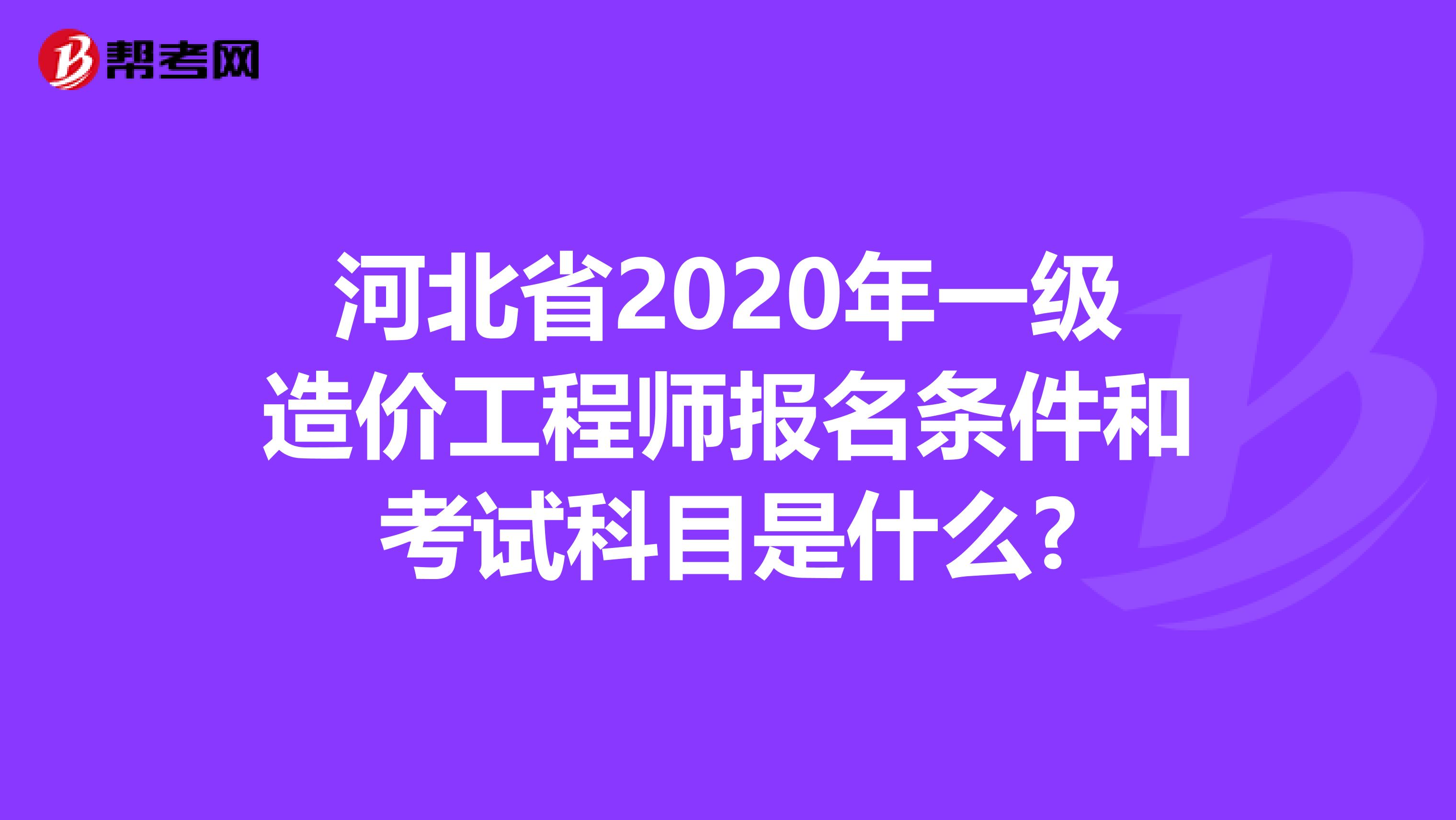 河北省2020年一级造价工程师报名条件和考试科目是什么?