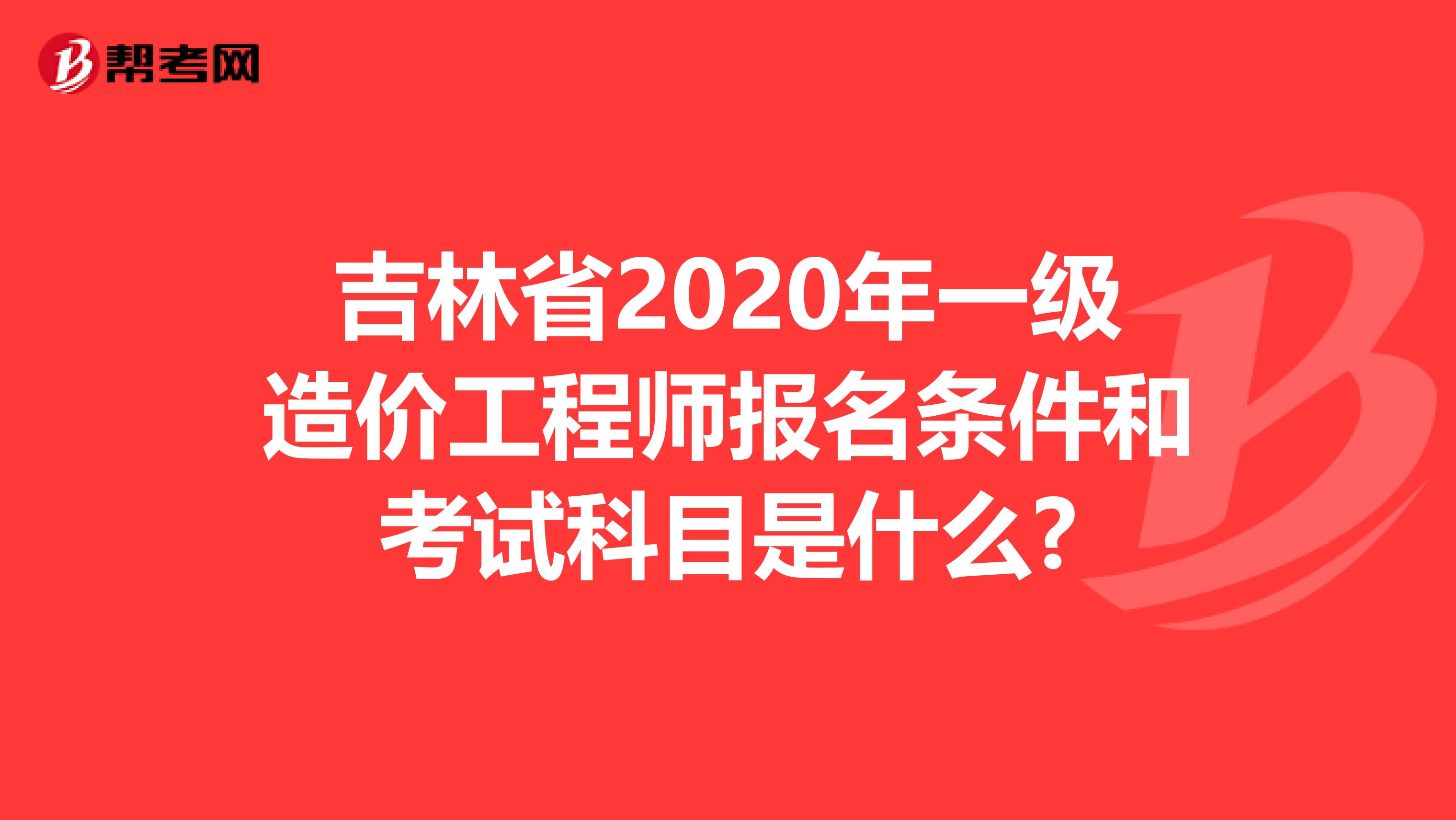 吉林省2020年一级造价工程师报名条件和考试科目是什么?