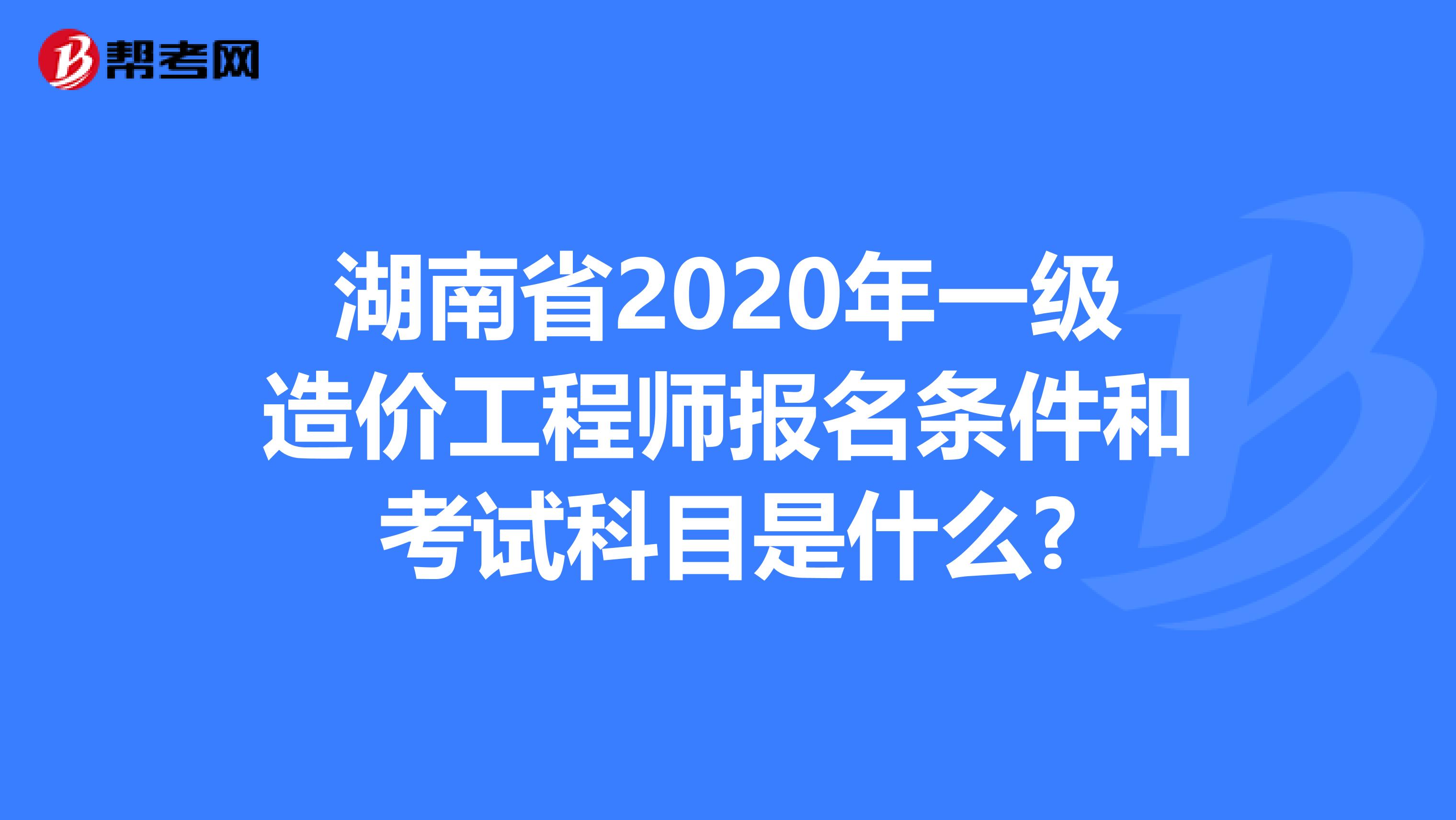 湖南省2020年一级造价工程师报名条件和考试科目是什么?