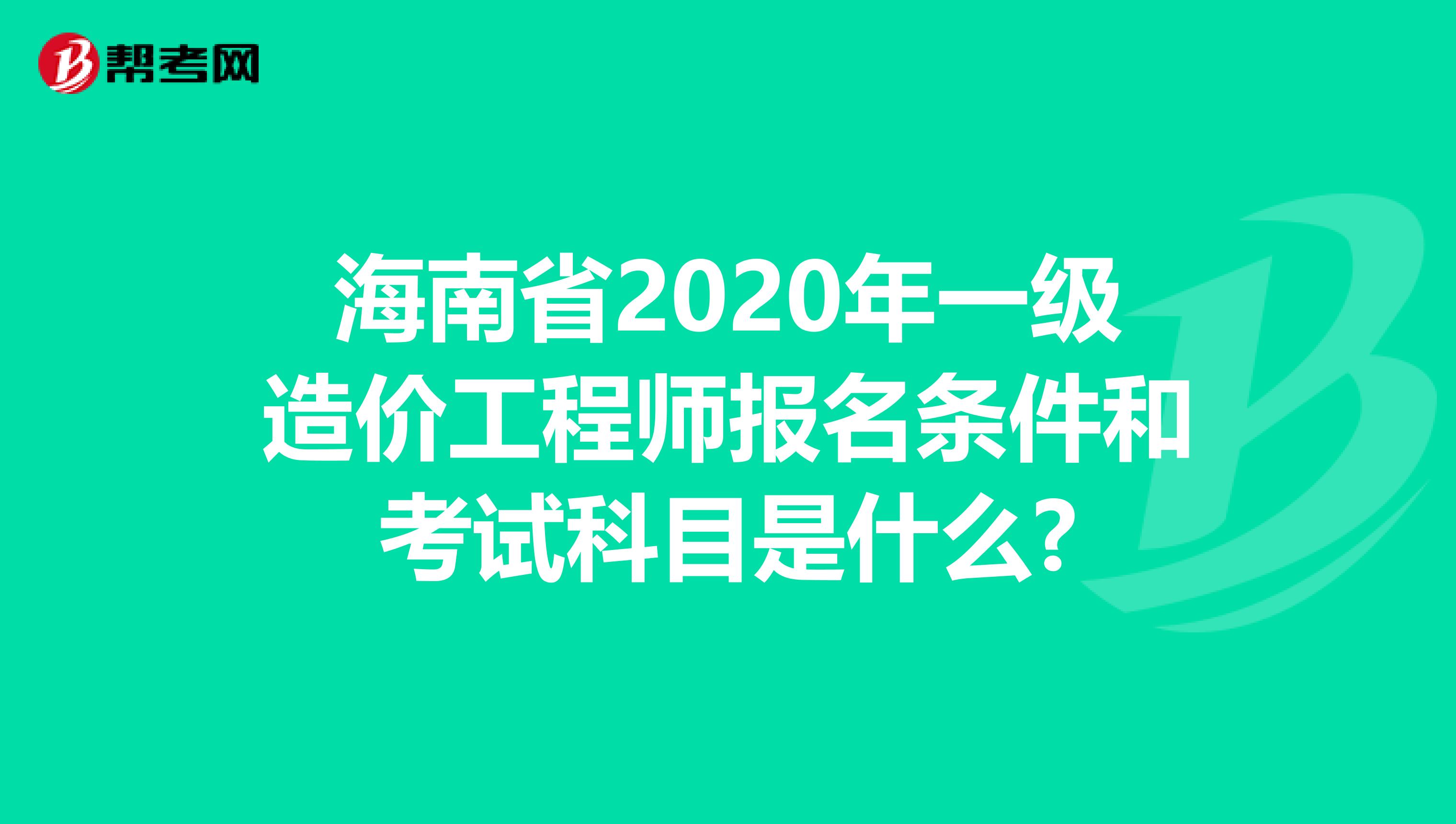 海南省2020年一级造价工程师报名条件和考试科目是什么?