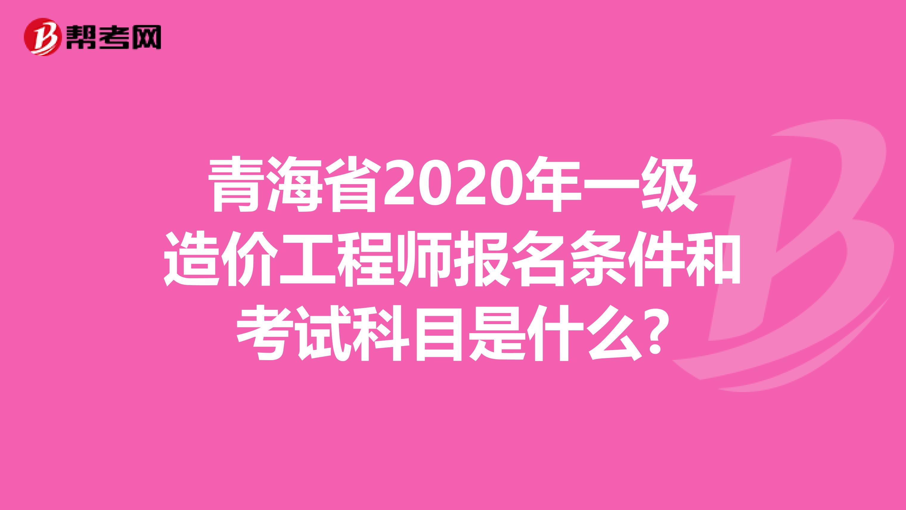 青海省2020年一级造价工程师报名条件和考试科目是什么?