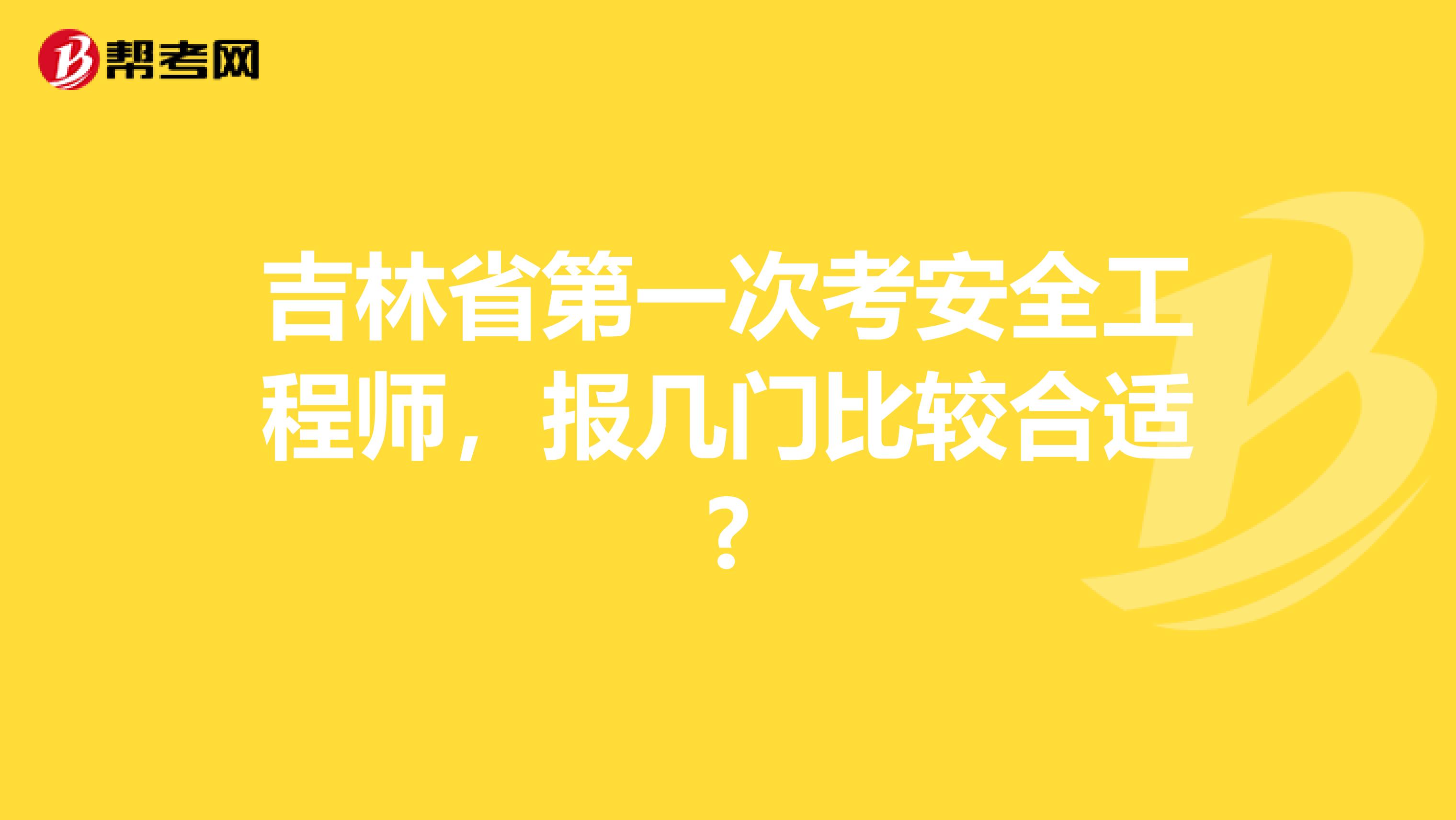 吉林省第一次考安全工程师，报几门比较合适?