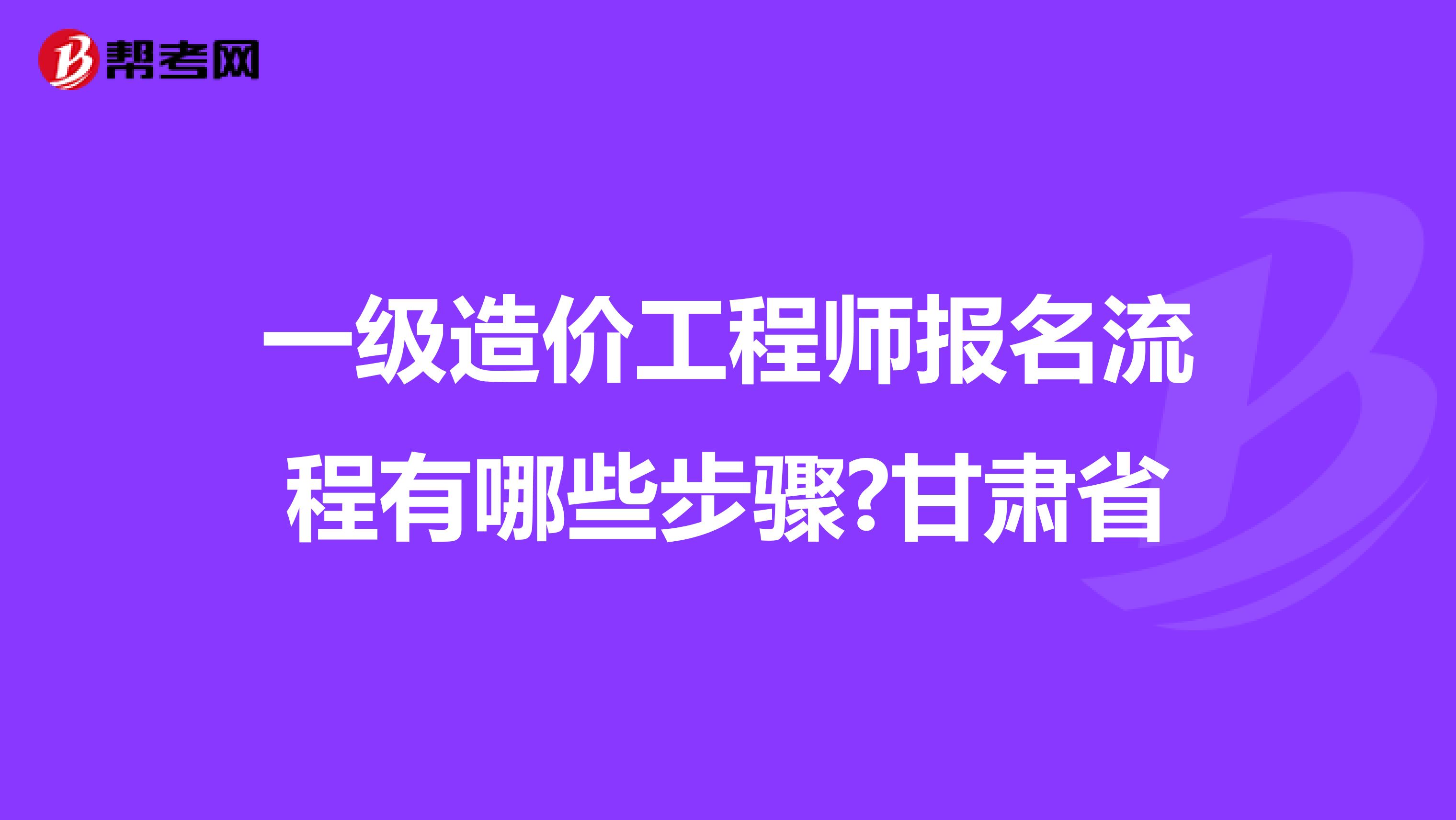 一级造价工程师报名流程有哪些步骤?甘肃省