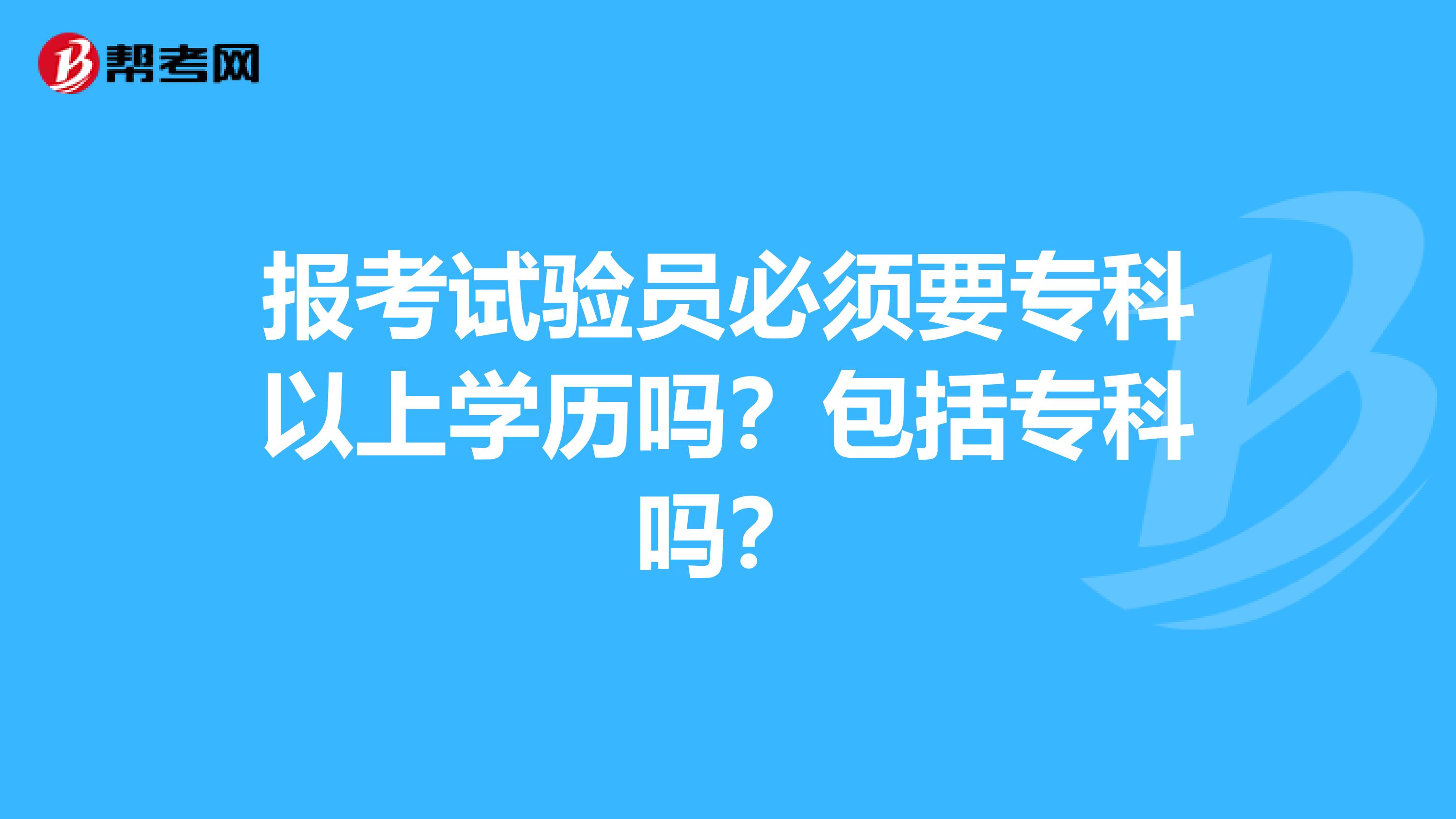 报考试验员必须要专科以上学历吗？包括专科吗？