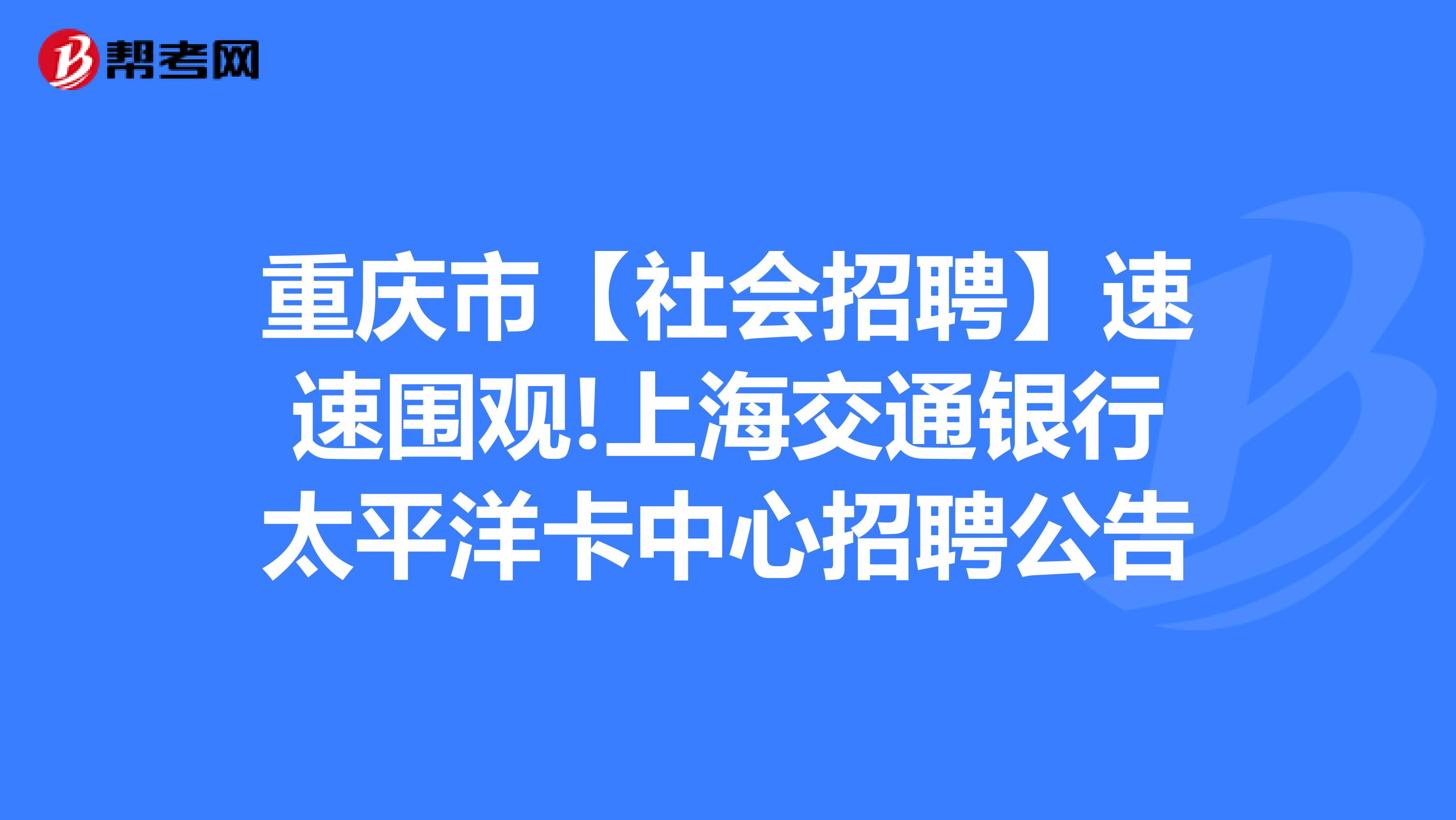 重庆市【社会招聘】速速围观!上海交通银行太平洋卡中心招聘公告