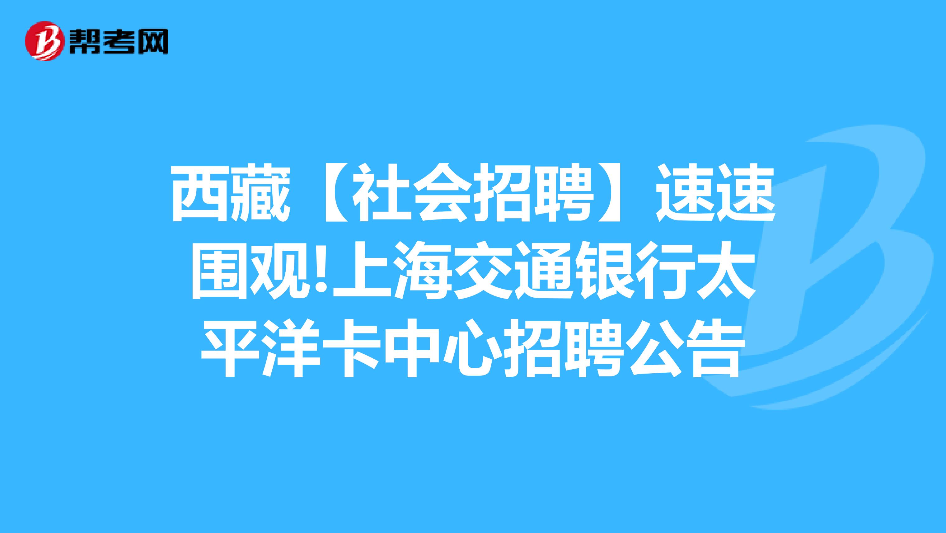 西藏【社会招聘】速速围观!上海交通银行太平洋卡中心招聘公告