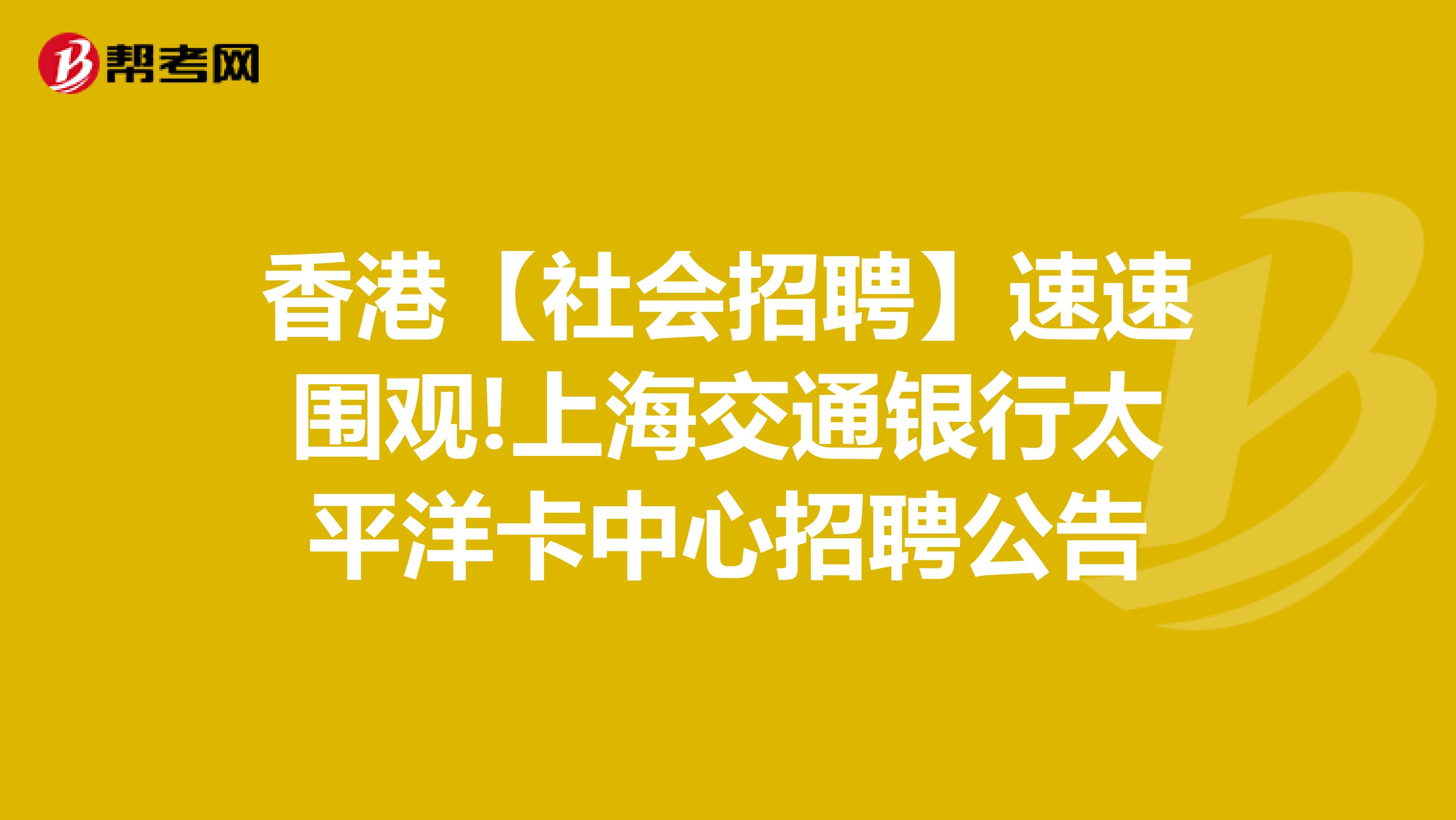 香港【社会招聘】速速围观!上海交通银行太平洋卡中心招聘公告