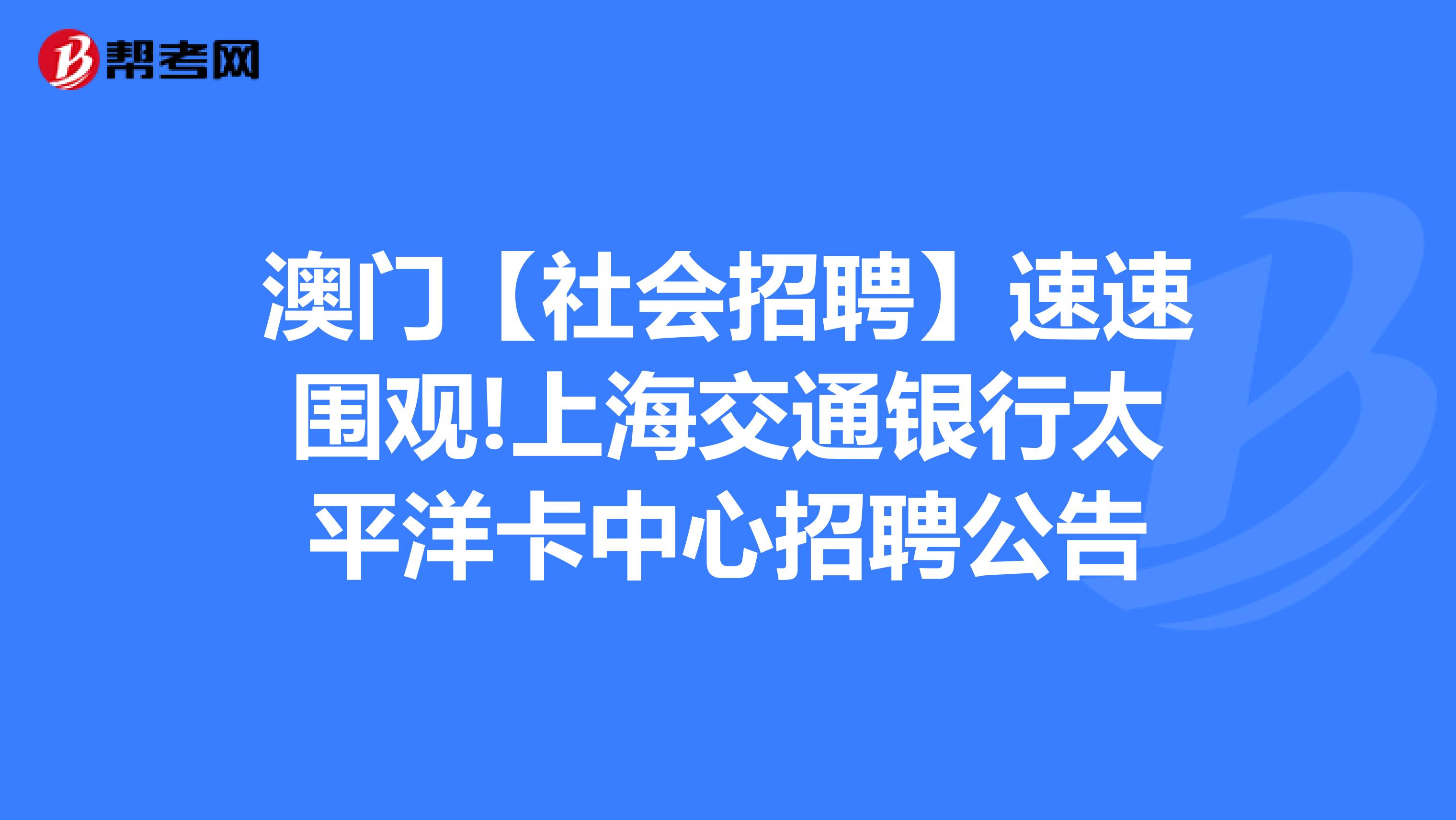 澳门【社会招聘】速速围观!上海交通银行太平洋卡中心招聘公告