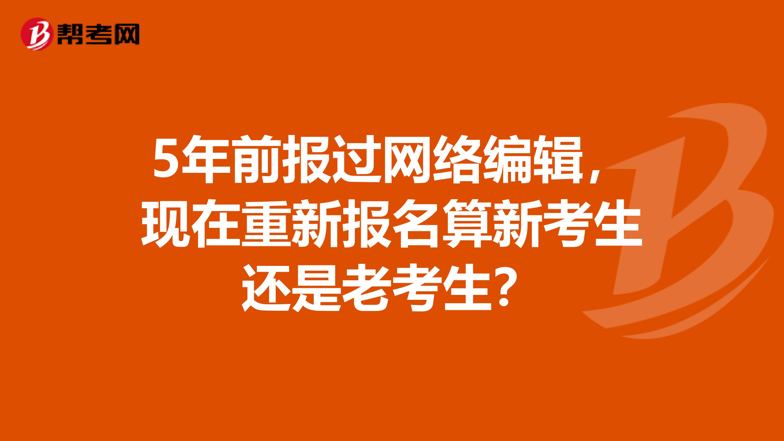 5年前报过网络编辑，现在重新报名算新考生还是老考生？