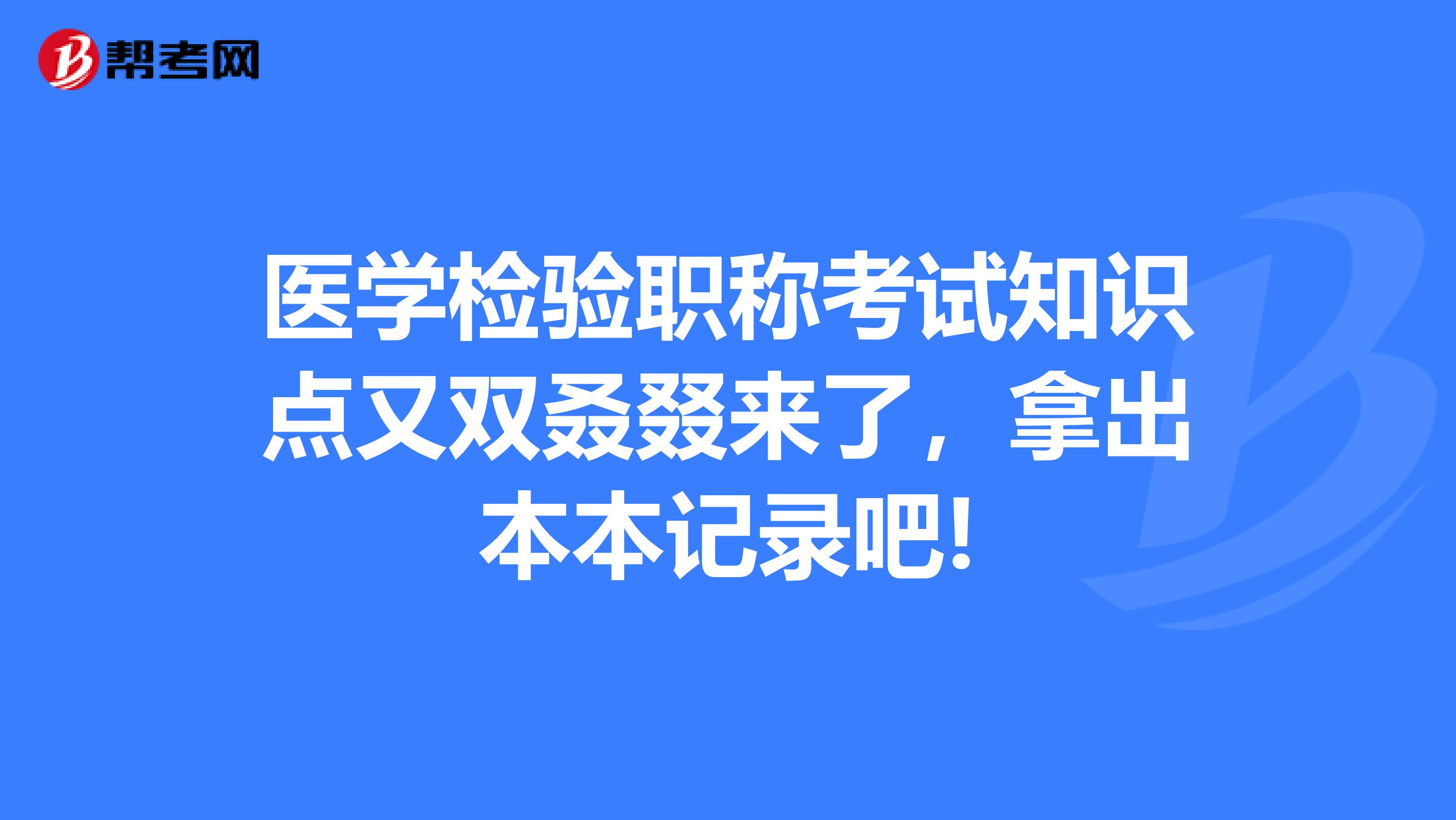 医学检验职称考试知识点又双叒叕来了，拿出本本记录吧!