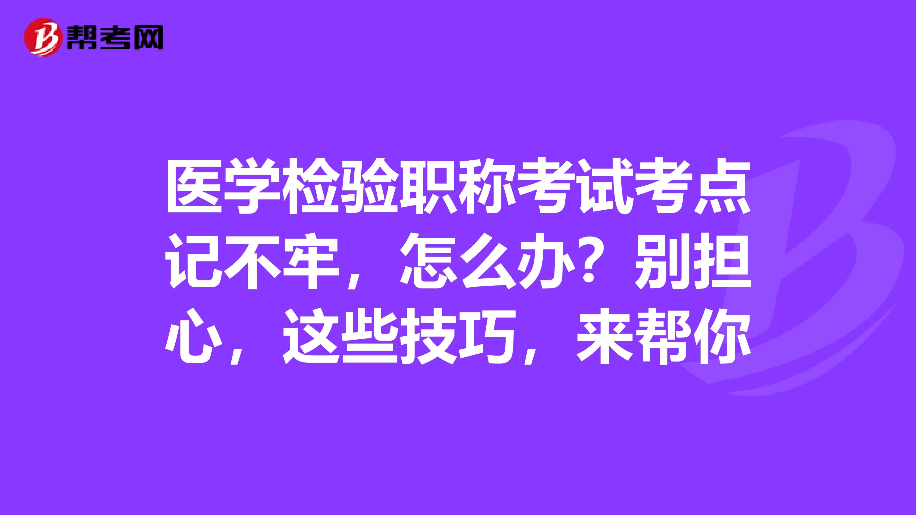医学检验职称考试考点记不牢，怎么办？别担心，这些技巧，来帮你