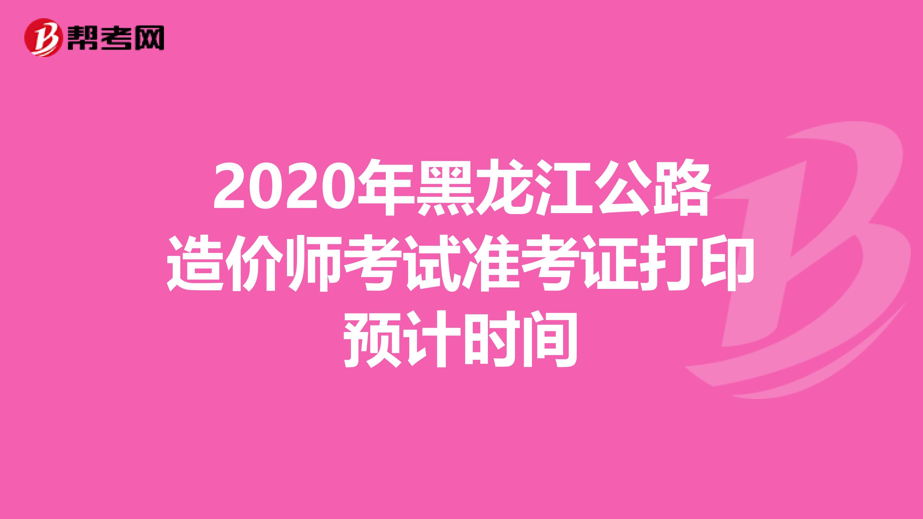 2020年黑龙江公路造价师考试准考证打印预计时间