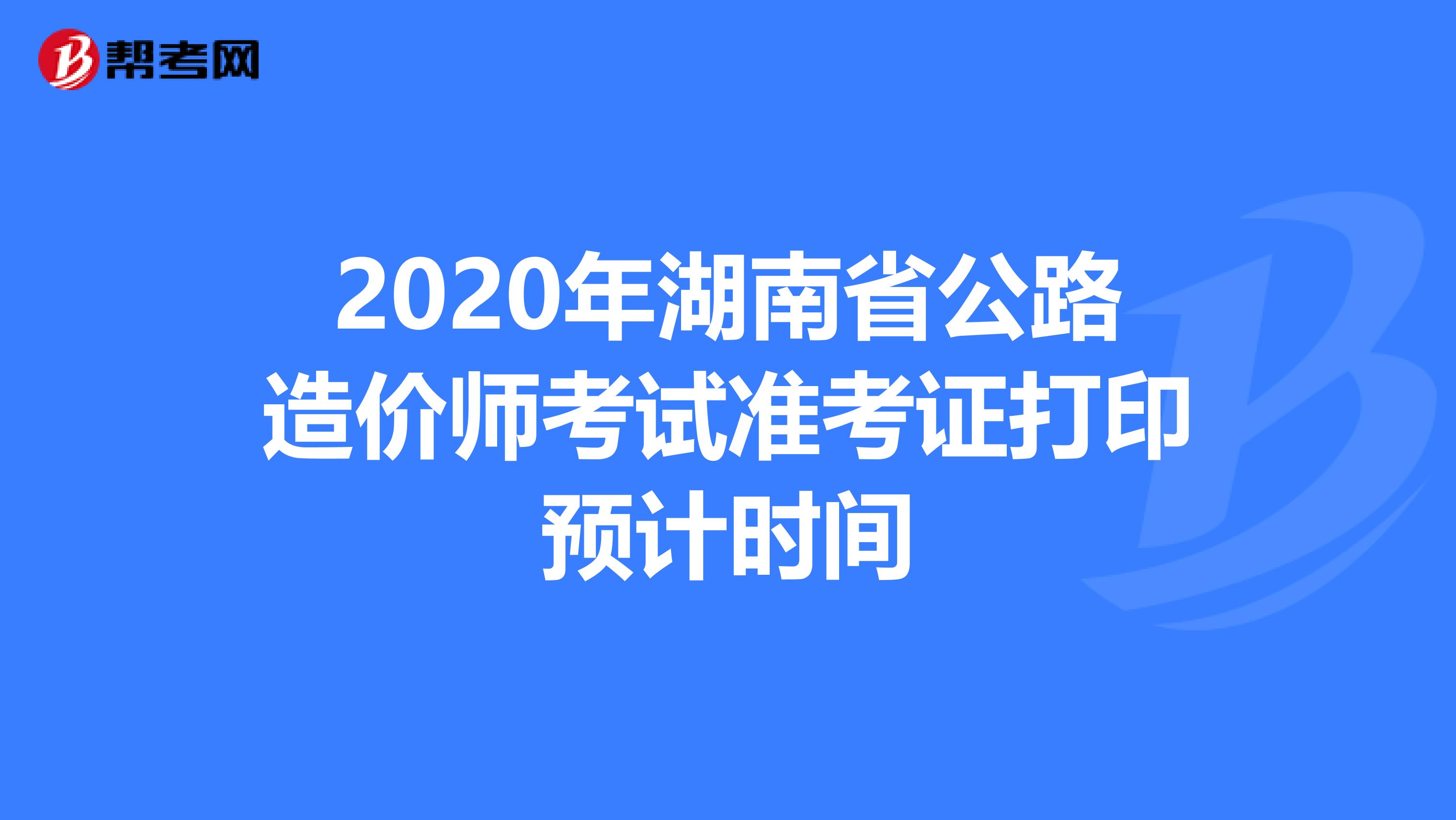 2020年湖南省公路造价师考试准考证打印预计时间