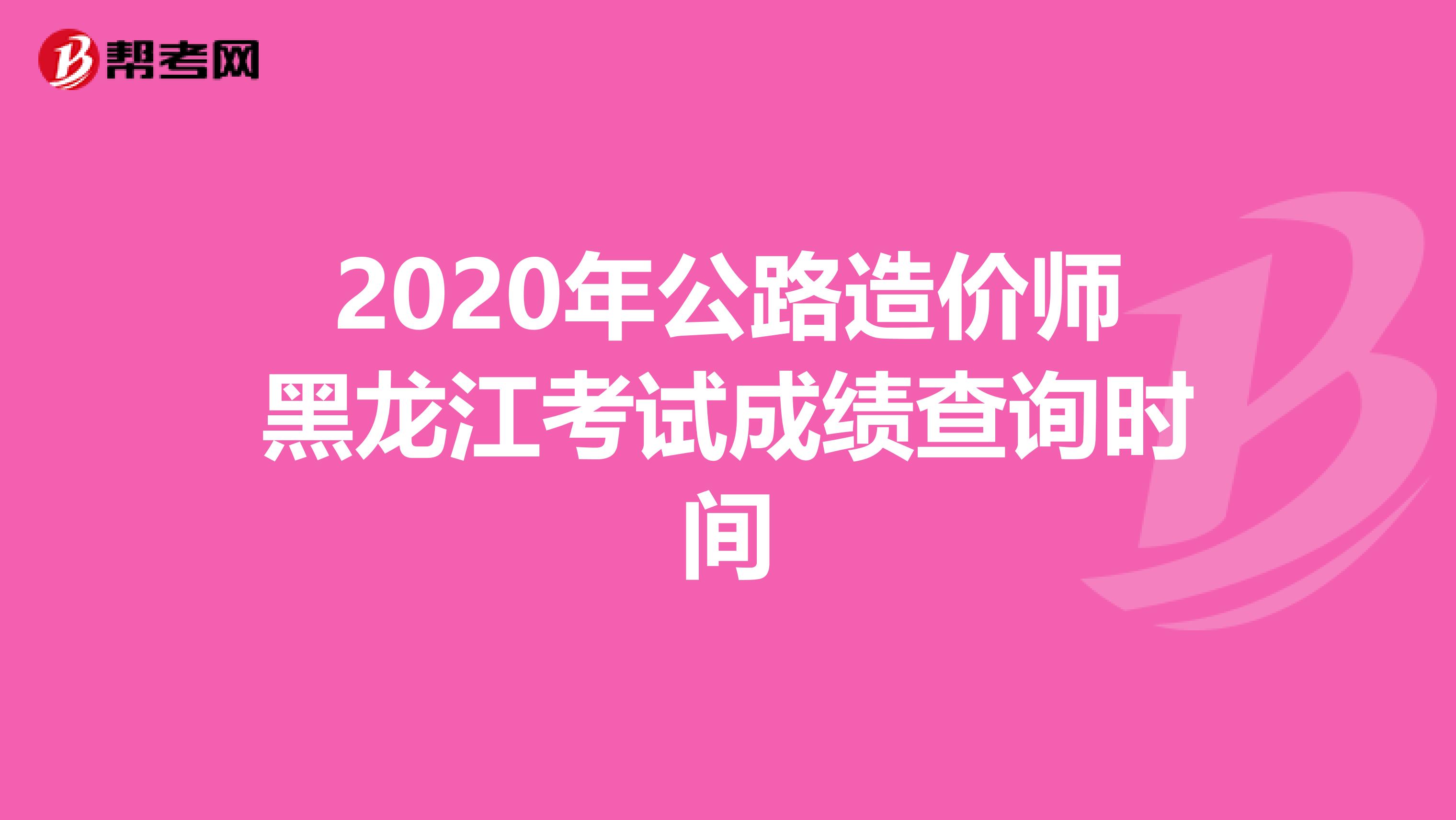 2020年公路造價師黑龍江考試成績查詢時間