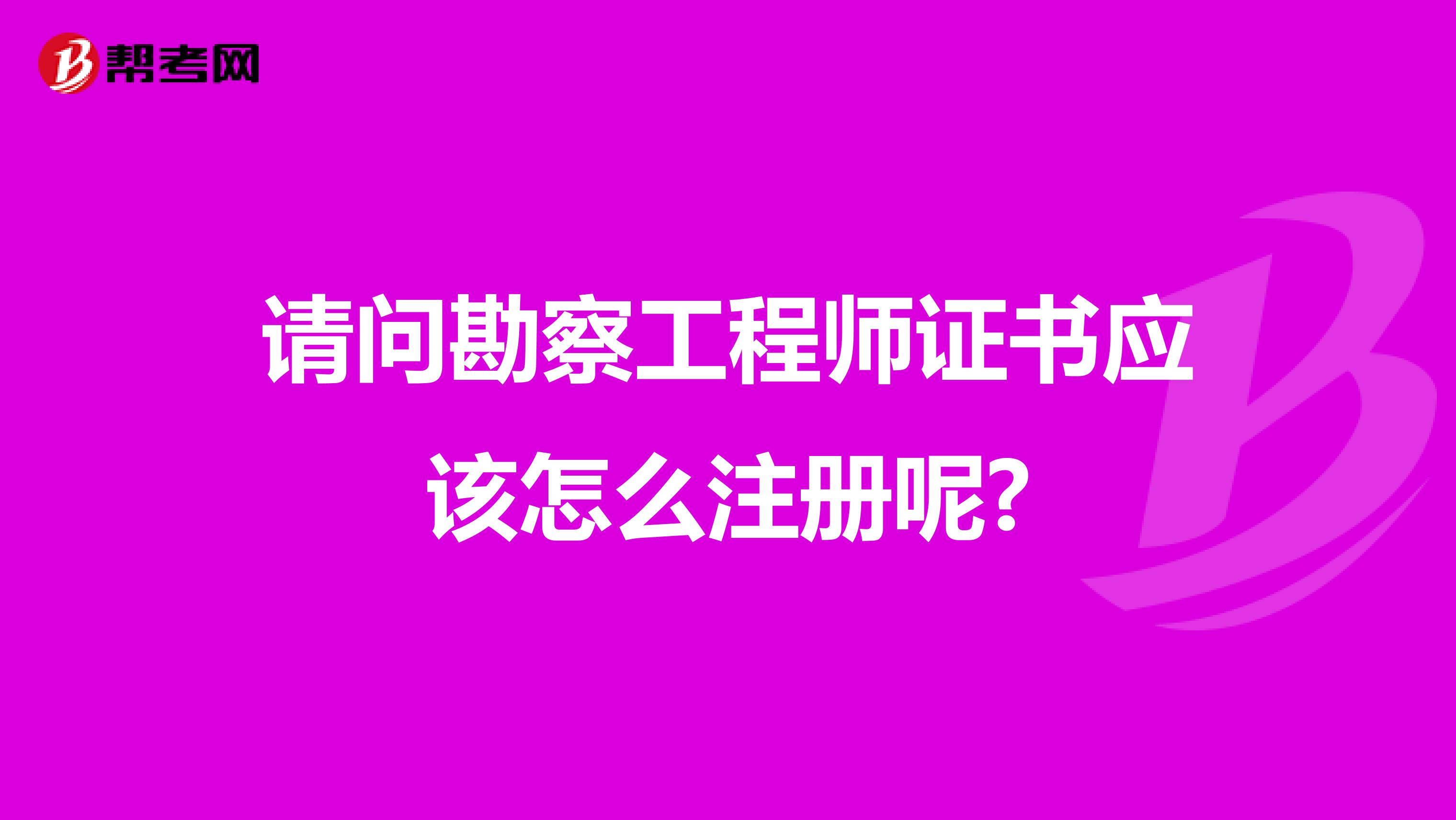 请问勘察工程师证书应该怎么注册呢?