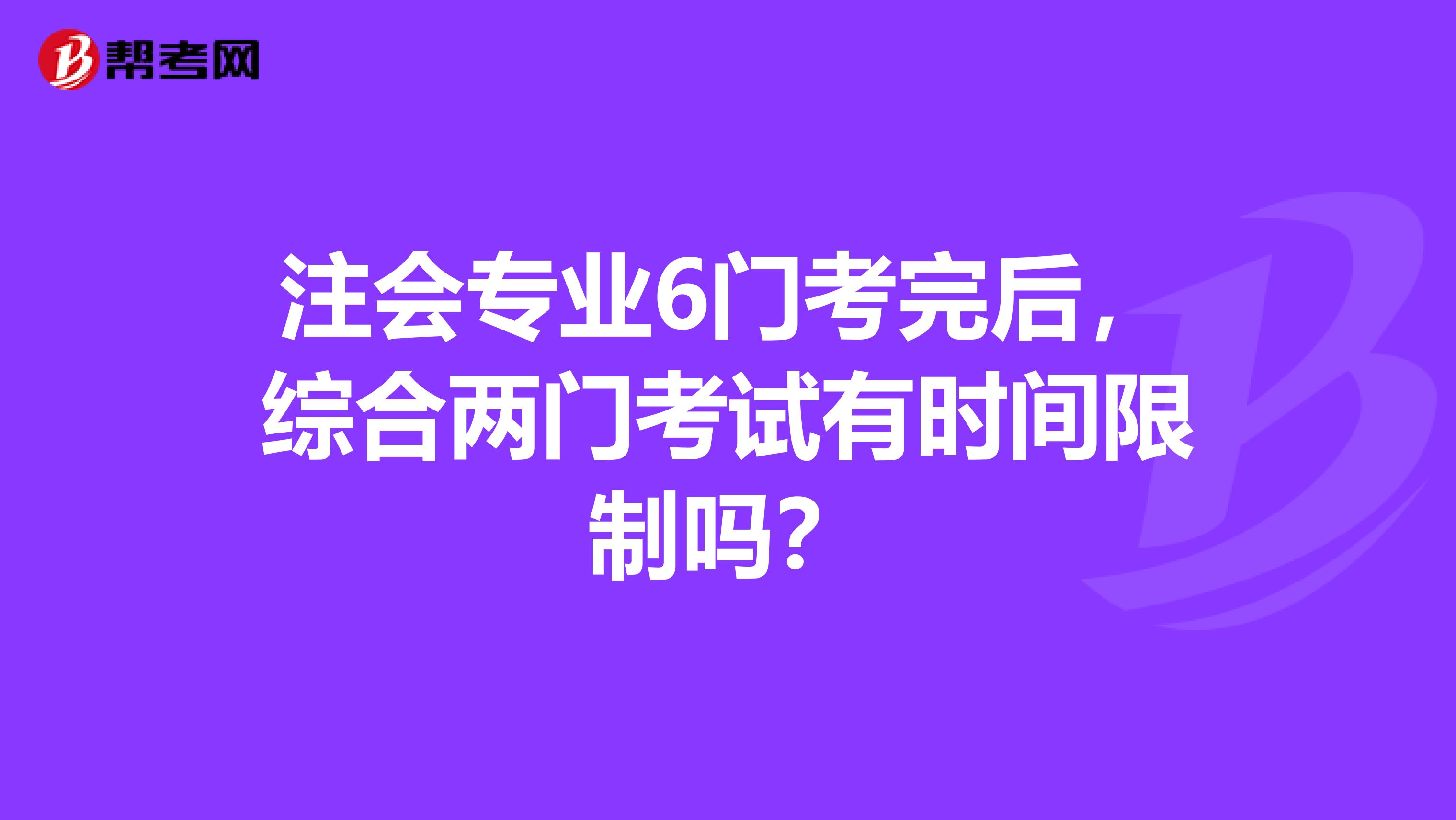 注会专业6门考完后，综合两门考试有时间限制吗？