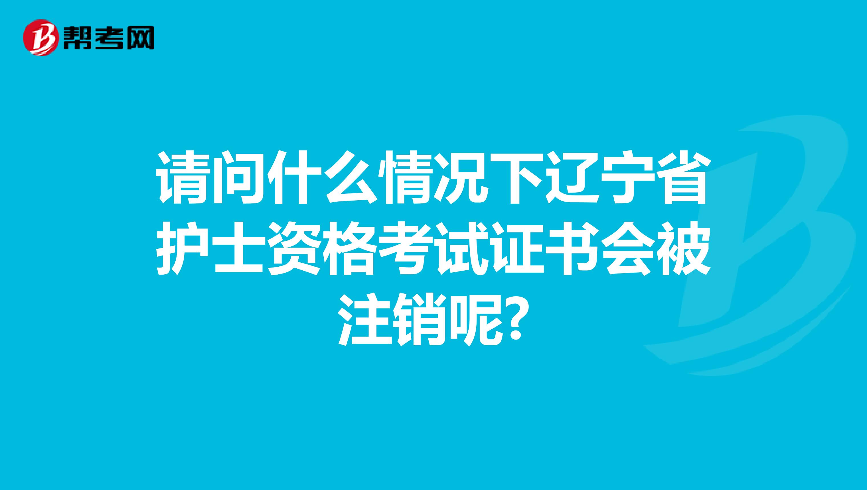 请问什么情况下辽宁省护士资格考试证书会被注销呢?