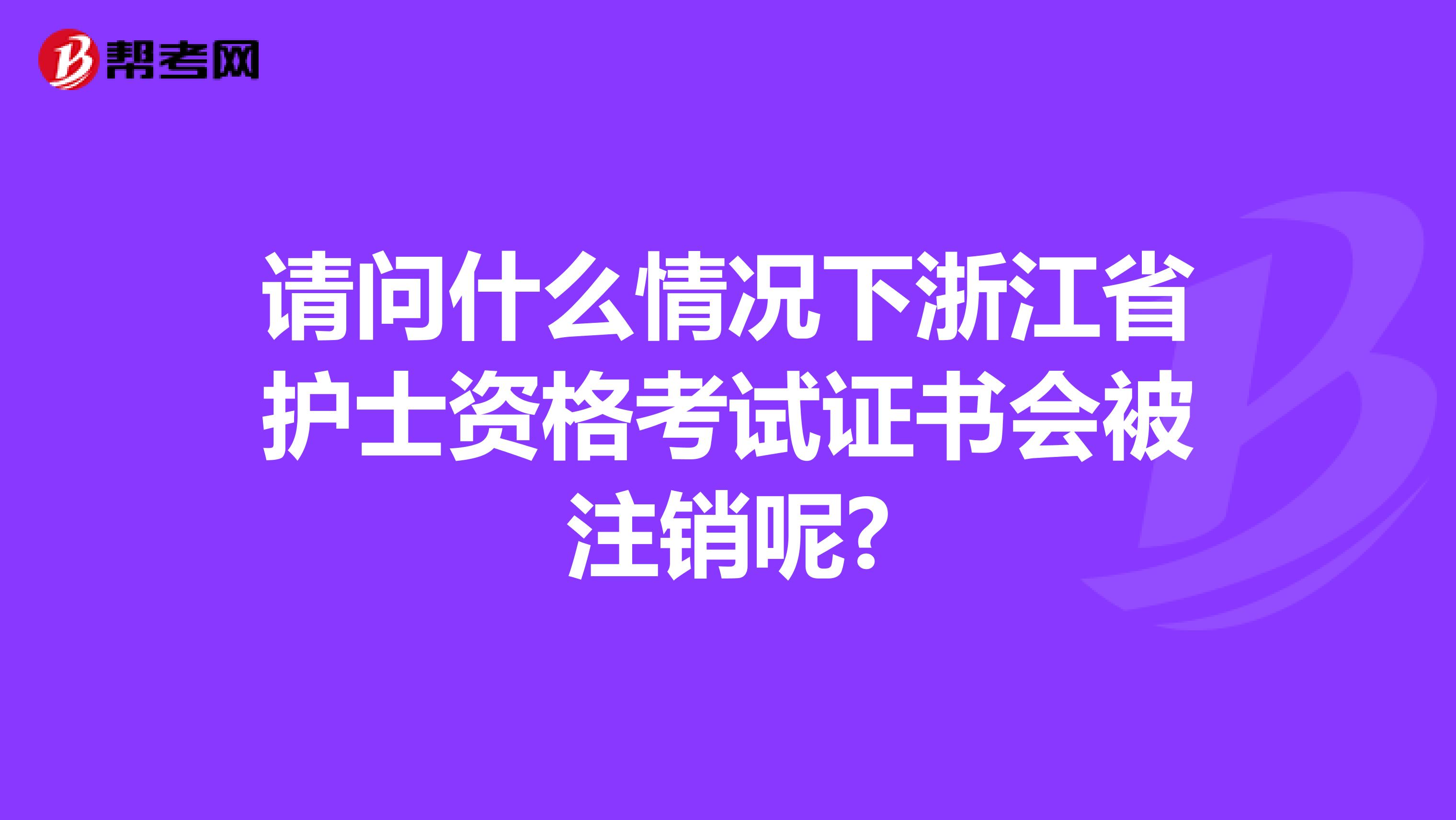 请问什么情况下浙江省护士资格考试证书会被注销呢?