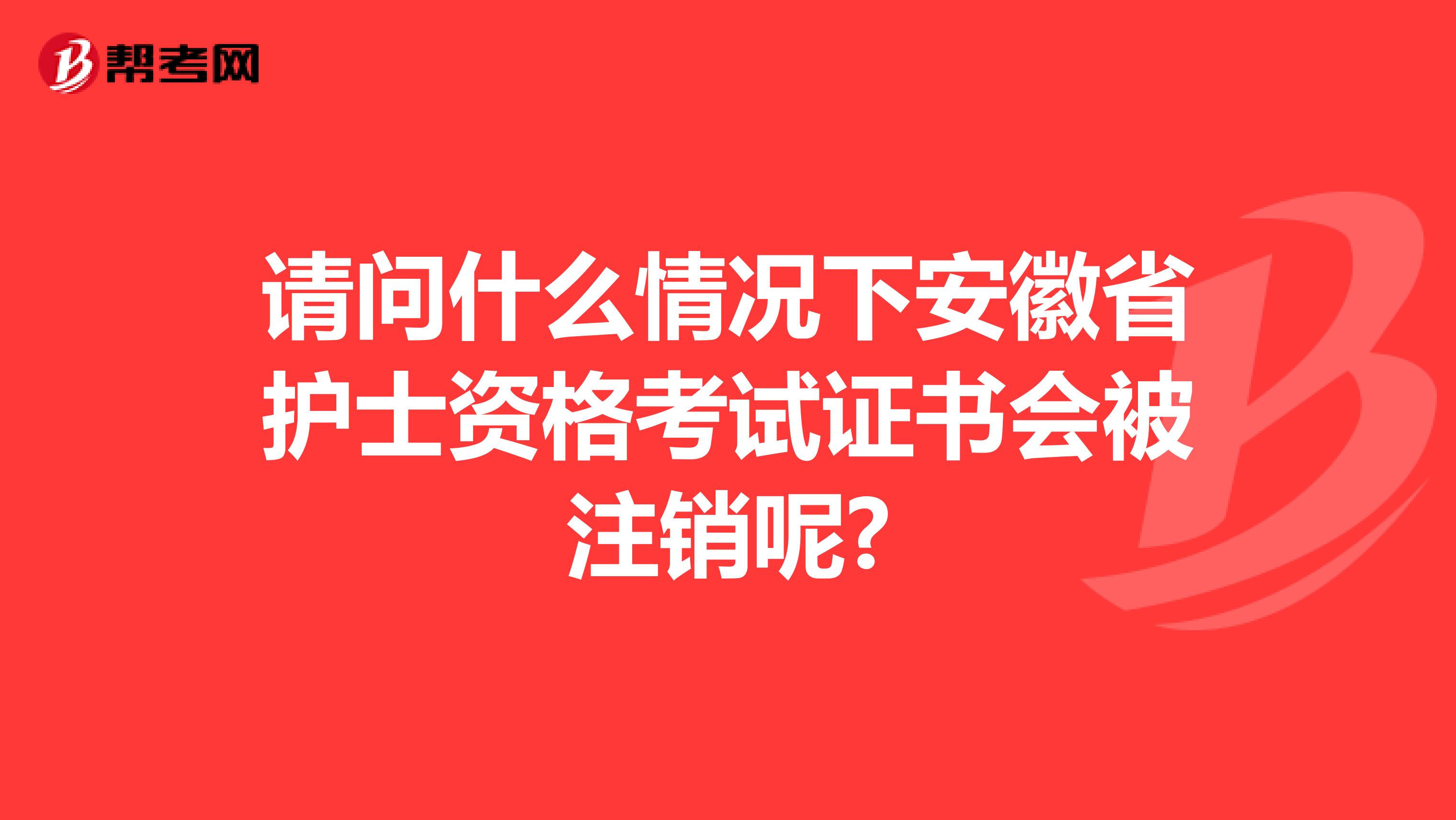 请问什么情况下安徽省护士资格考试证书会被注销呢?