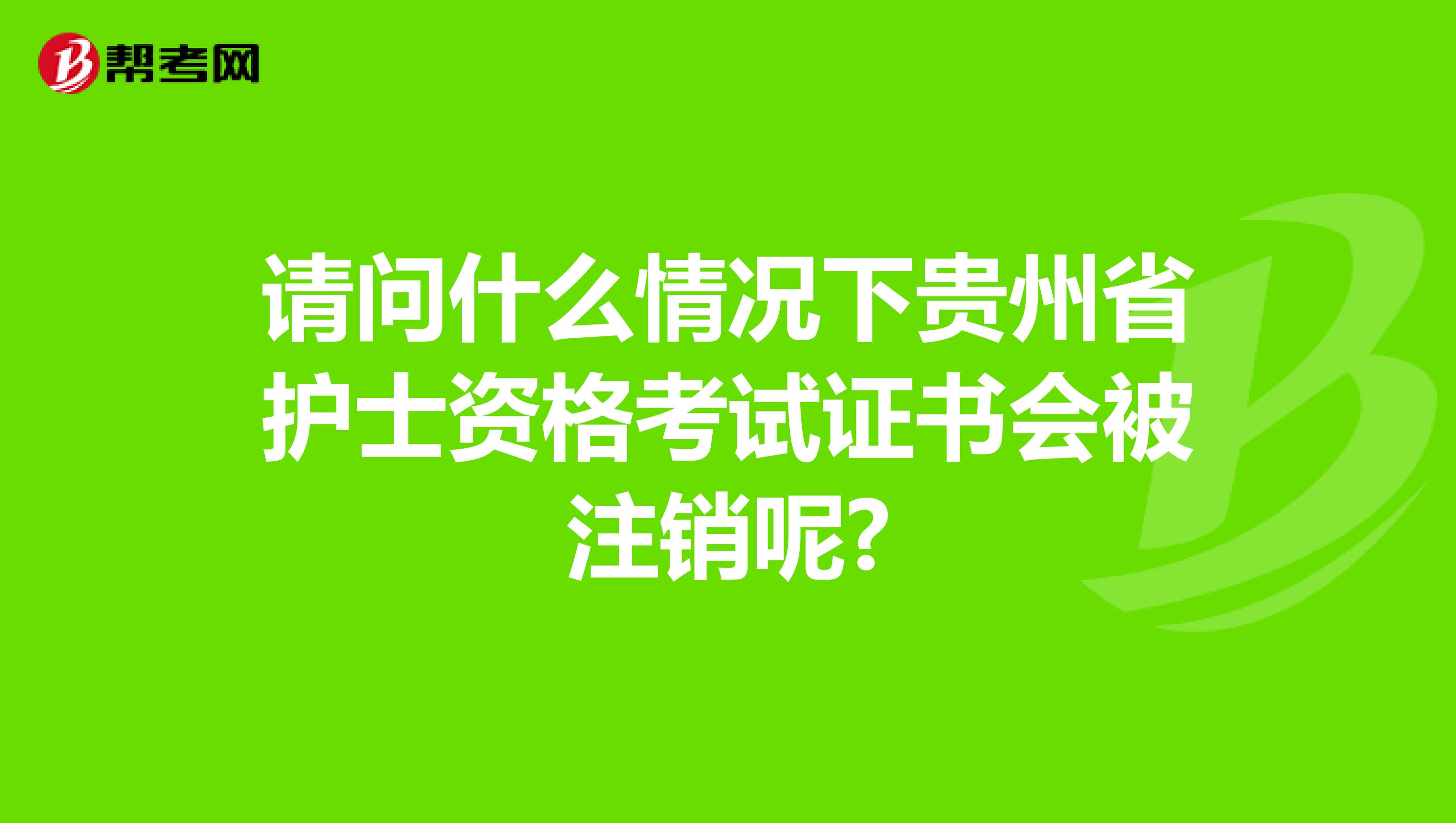 请问什么情况下贵州省护士资格考试证书会被注销呢?