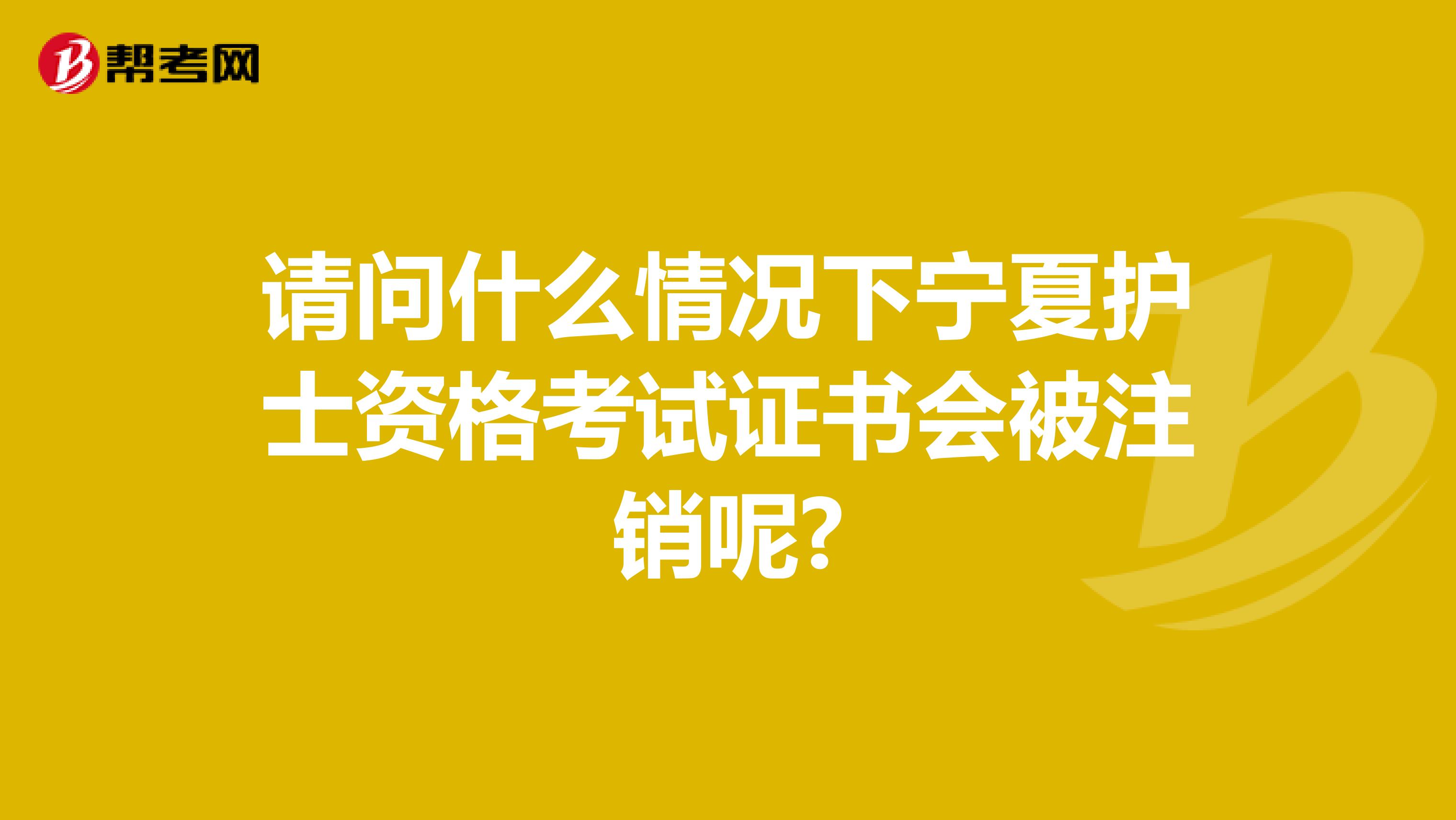 请问什么情况下宁夏护士资格考试证书会被注销呢?