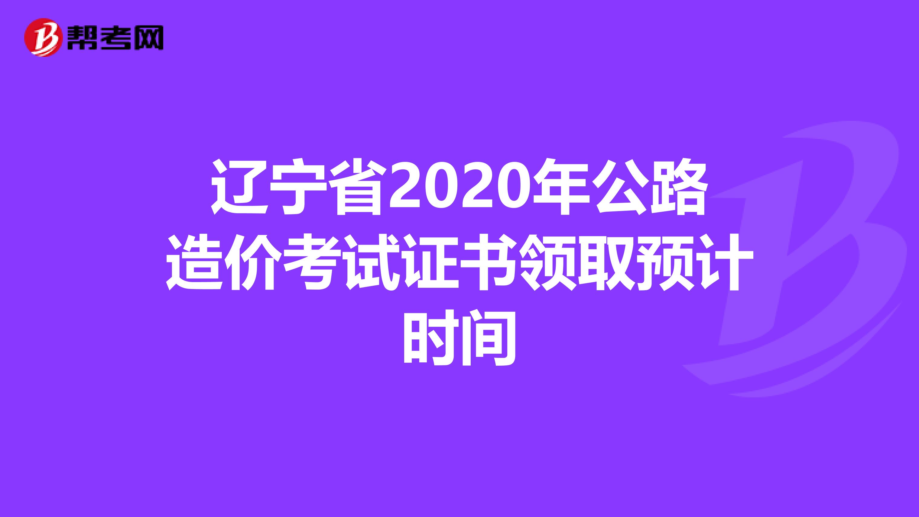 辽宁省2020年公路造价考试证书领取预计时间