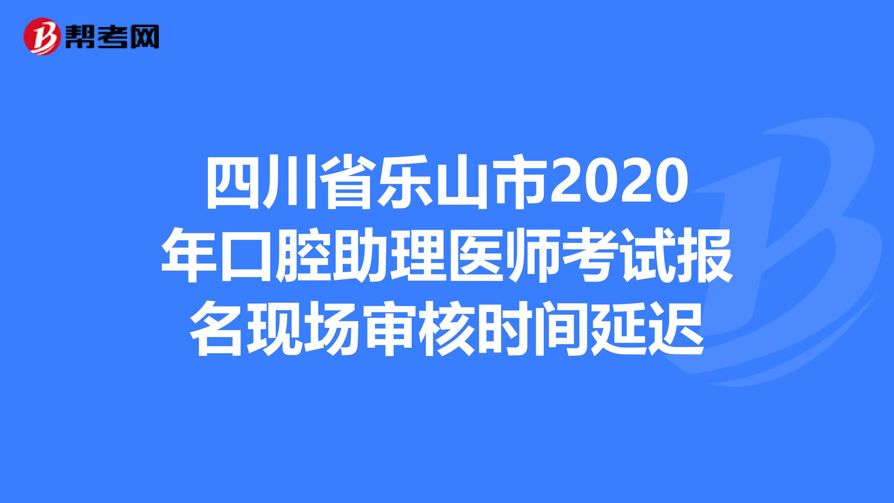 四川省乐山市2020年口腔助理医师考试报名现场审核时间延迟