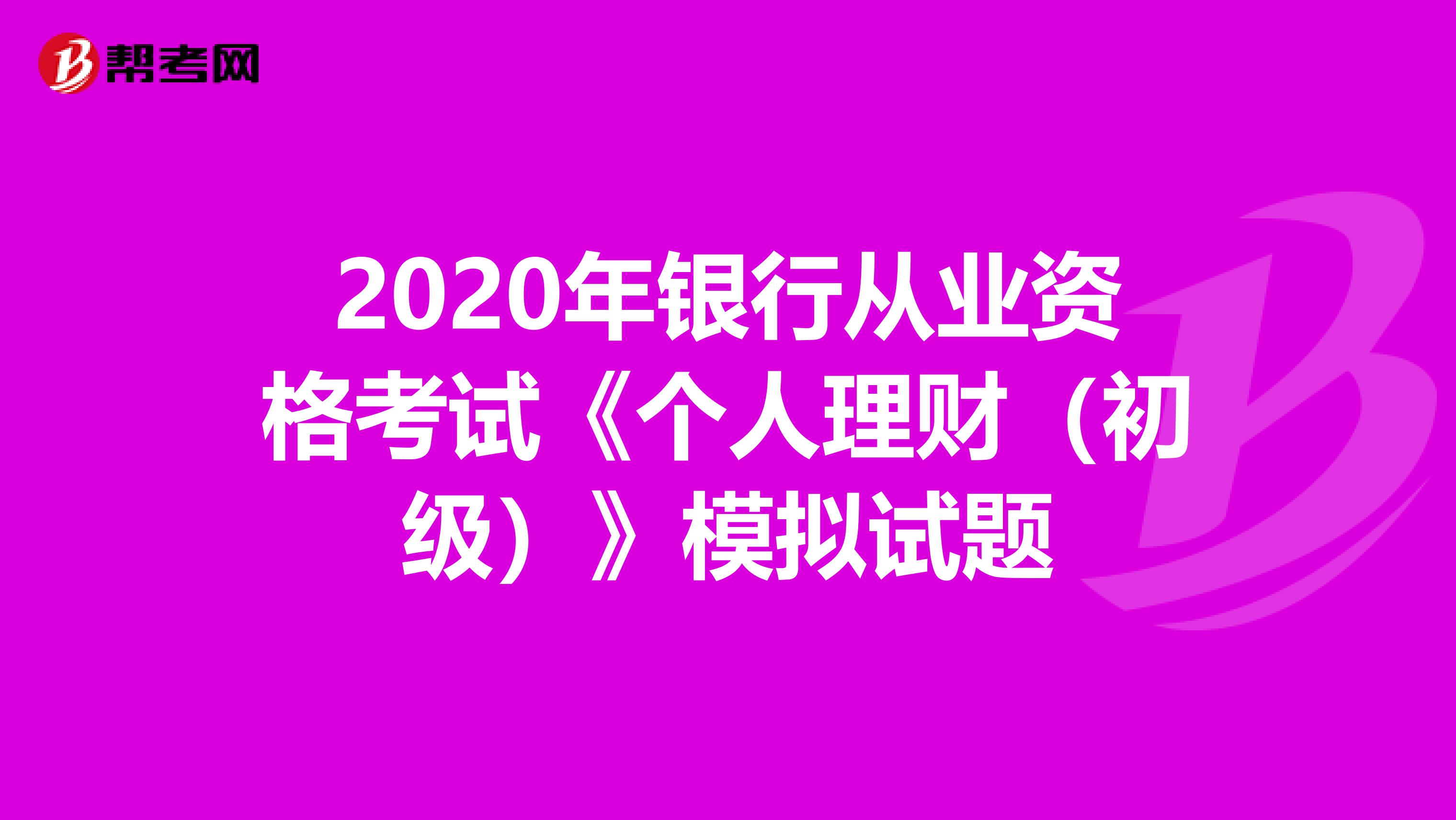 2020年银行从业资格考试《个人理财（初级）》模拟试题